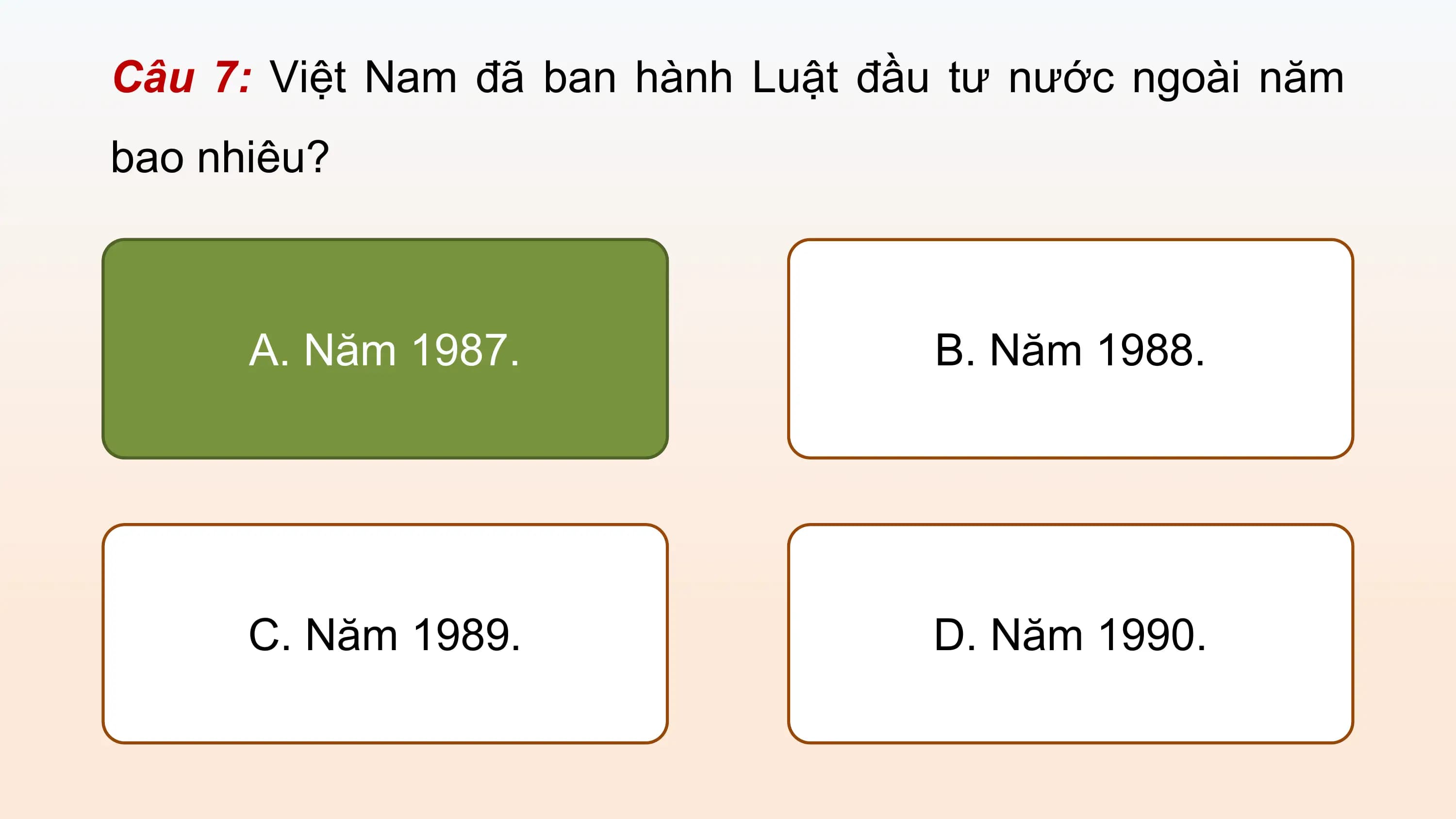 Câu 7: Việt Nam đã ban hành Luật đầu tư nước ngoài năm
bao nhiêu?

 A. Năm 1987. B. Năm 1988.

 C. Năm 1989. D. Năm 1990.