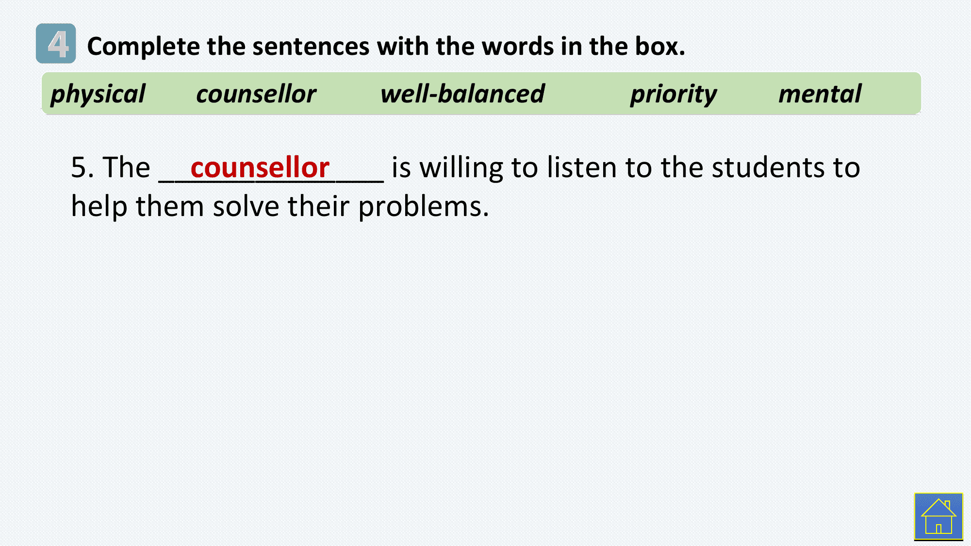 4 Complete the sentences with the words in the box.
physical counsellor well-balanced priority mental

 5. The ______________
 counsellor is willing to listen to the students to
 help them solve their problems.