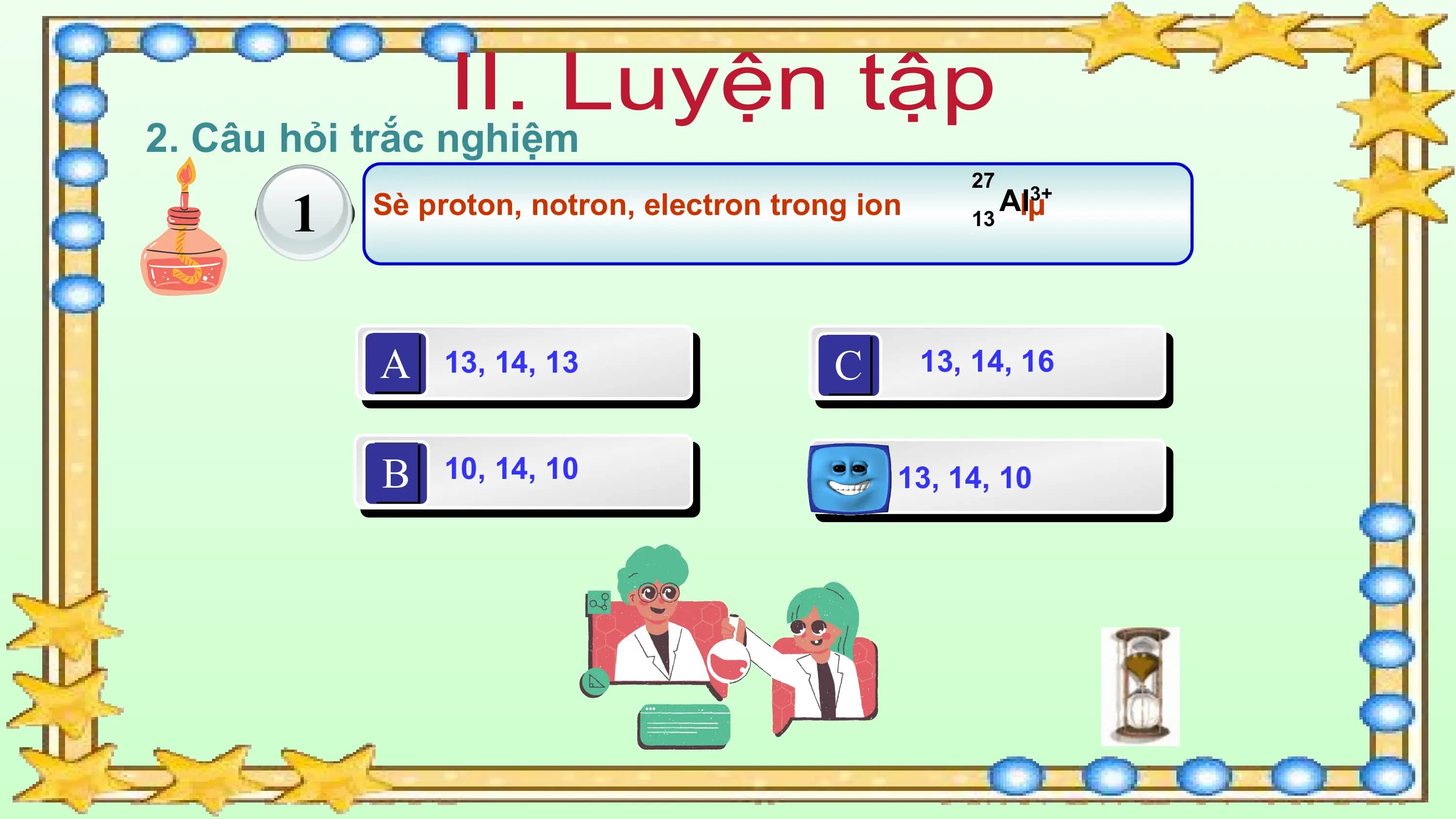 2. Câu hỏi trắc nghiệm
 1
 27
 Sè proton, notron, electron trong ion 13
 Al
 lµ3+

 A 13, 14, 13 C 13, 14, 16

 B 10, 14, 10 D 13, 14, 10