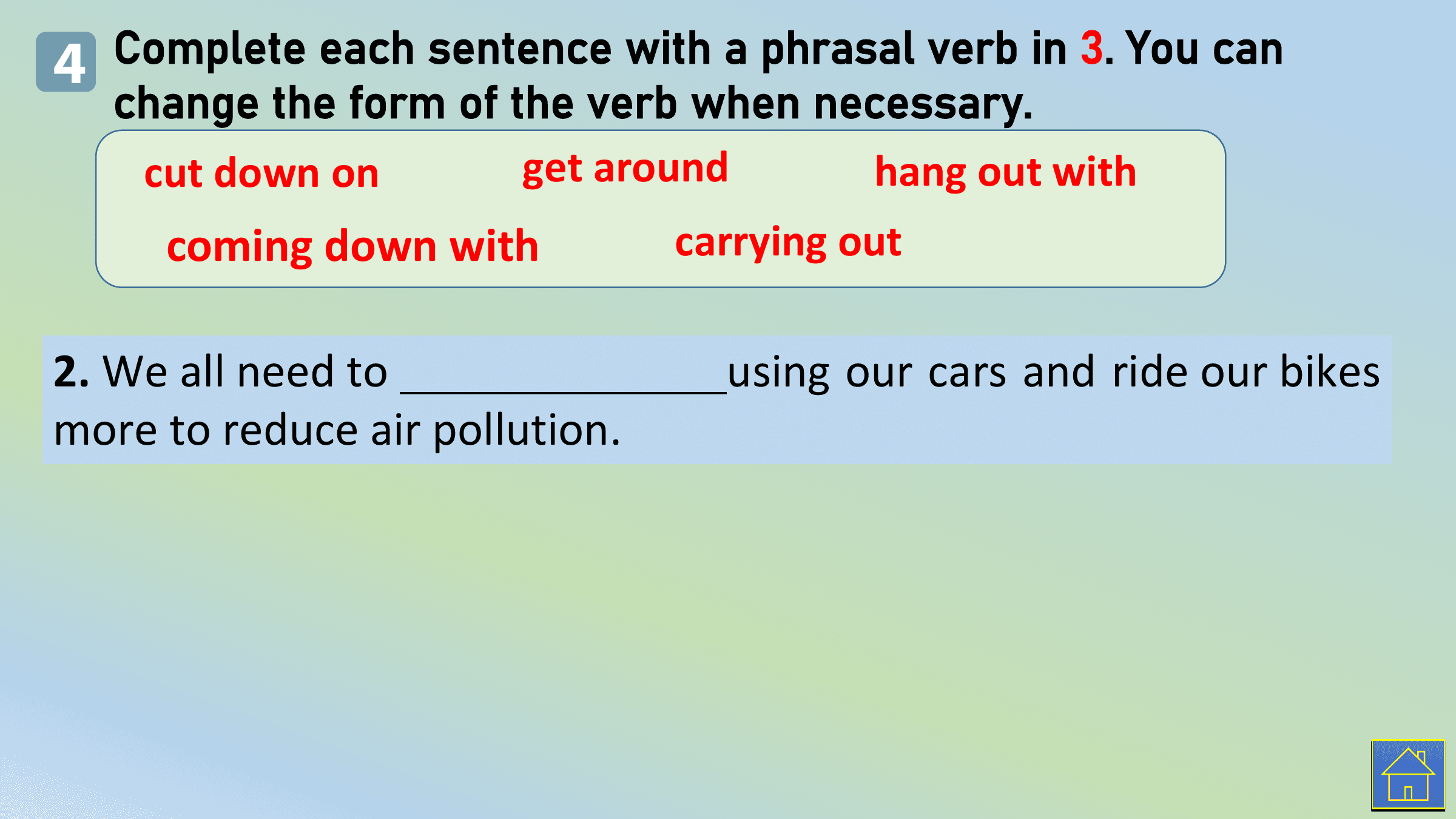 4 Complete each sentence with a phrasal verb in 3. You can
 change the form of the verb when necessary.
 cut down on get around hang out with
 coming down with carrying out

2. We all need to using our cars and ride our bikes
more to reduce air pollution.