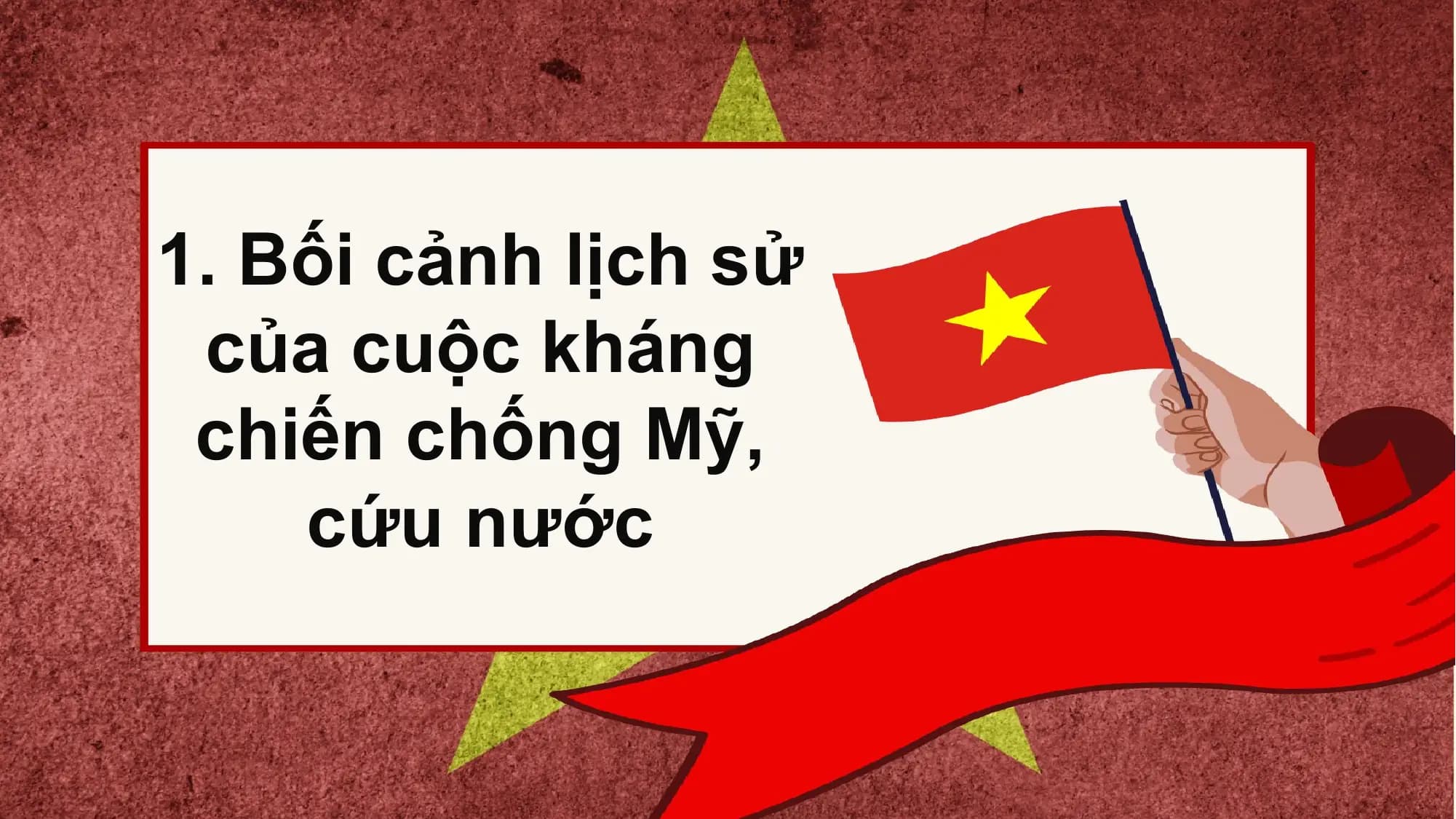 1. Bối cảnh lịch sử
 của cuộc kháng
 chiến chống Mỹ,
 cứu nước