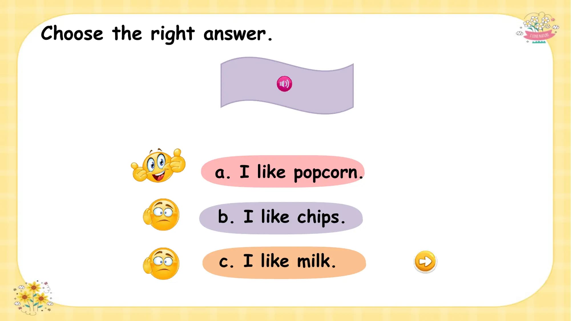Choose the right answer.

 What is this ?
 a. I like popcorn.

 b. I like chips.

 c. I like milk.