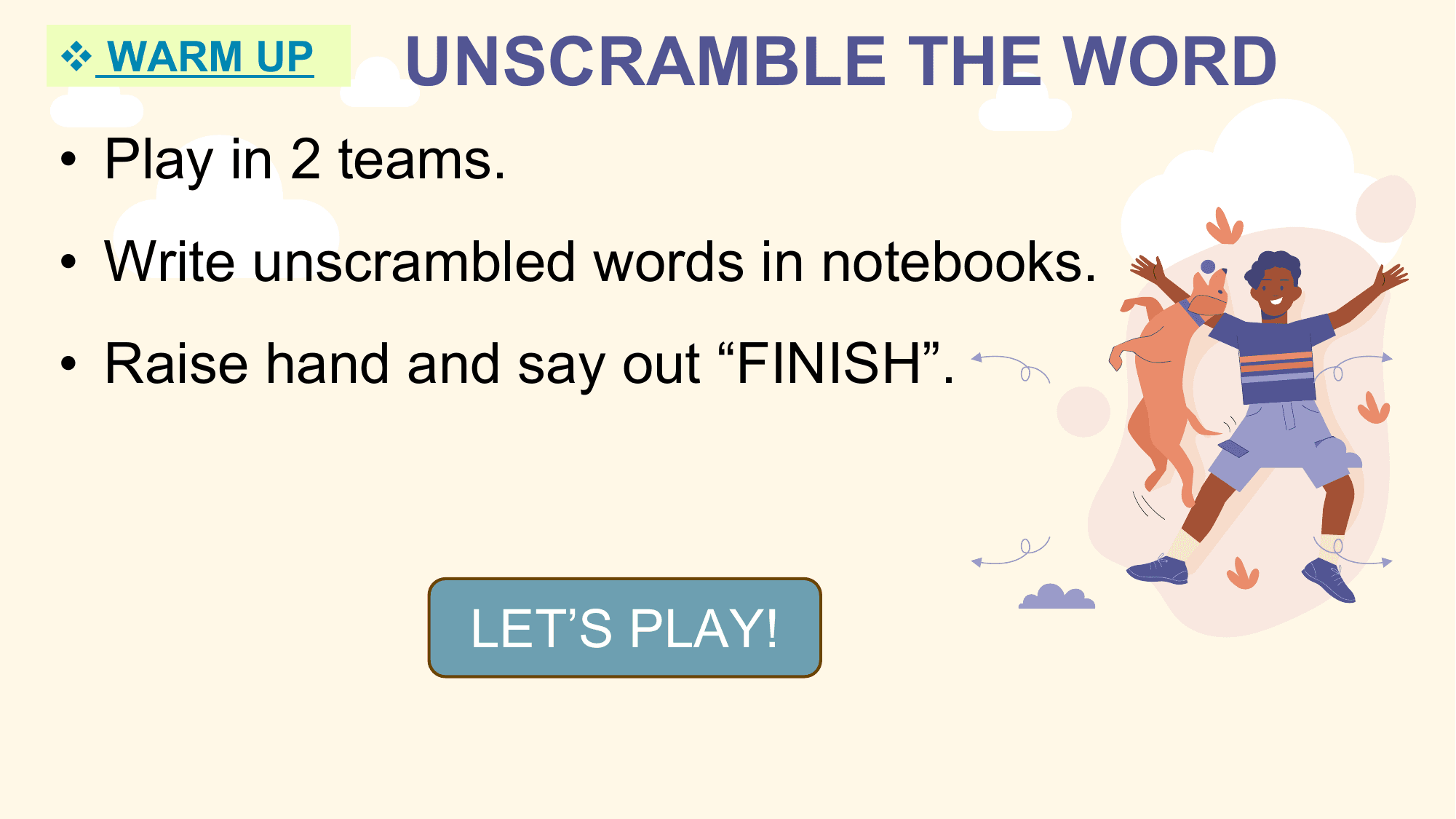 v WARM UP UNSCRAMBLE THE WORD
• Play in 2 teams.
• Write unscrambled words in notebooks.
• Raise hand and say out “FINISH”.

 LET’S PLAY!