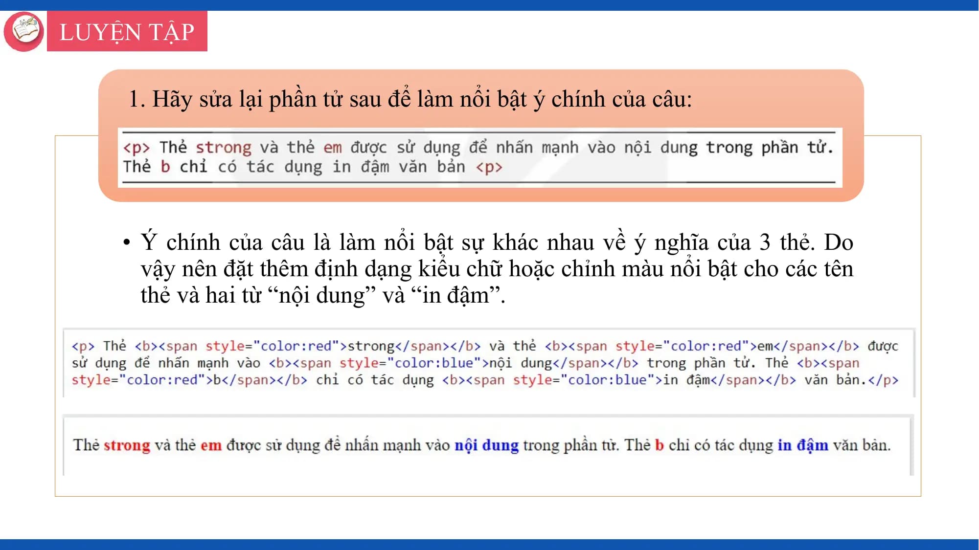 LUYỆN TẬP

 1. Hãy sửa lại phần tử sau để làm nổi bật ý chính của câu:

 • Ý chính của câu là làm nổi bật sự khác nhau về ý nghĩa của 3 thẻ. Do
 vậy nên đặt thêm định dạng kiểu chữ hoặc chỉnh màu nổi bật cho các tên
 thẻ và hai từ “nội dung” và “in đậm”.