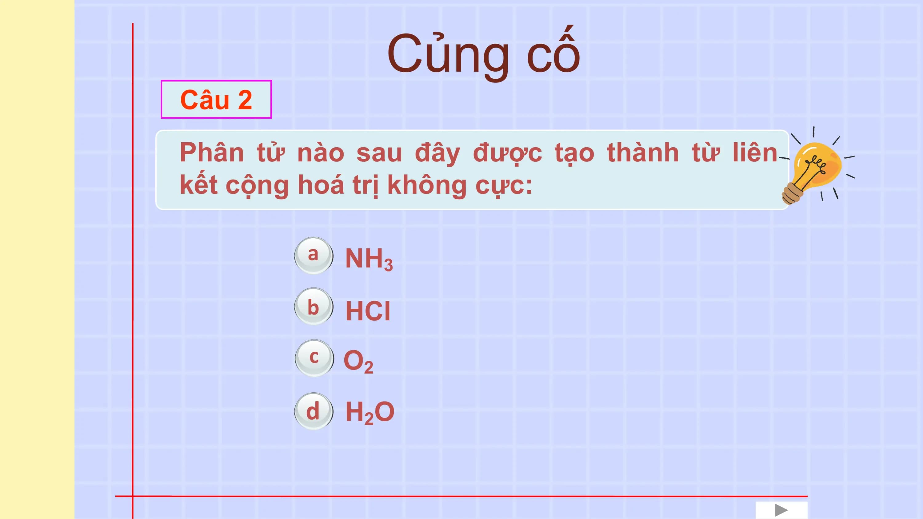 Củng cố
 Câu 22
 Câu
 Phântửtử
Phân nàonào
 sausau
 đây đây
 đượcđược tạo từ
 tạo thành thành từ cộng
 liên kết liên
 kếttrị
hoá cộng hoá
 không trị không cực:
 cực:

 a NH3
 b HCl
 c O2
 d H 2O