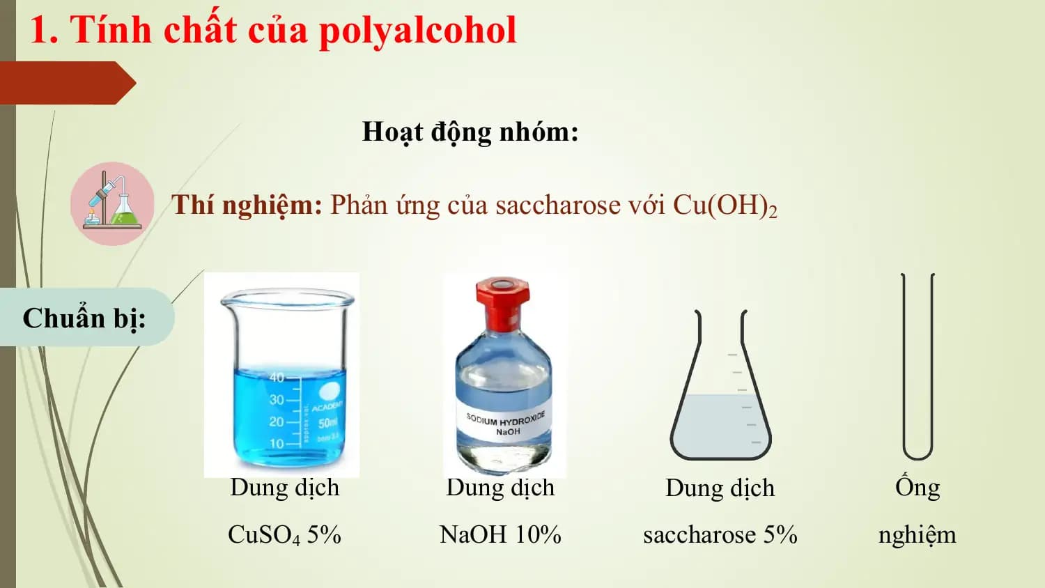 1. Tính chất của polyalcohol

 Hoạt động nhóm:

 Thí nghiệm: Phản ứng của saccharose với Cu(OH)2

Chuẩn bị:

 Dung dịch Dung dịch Dung dịch Ống
 CuSO4 5% NaOH 10% saccharose 5% nghiệm