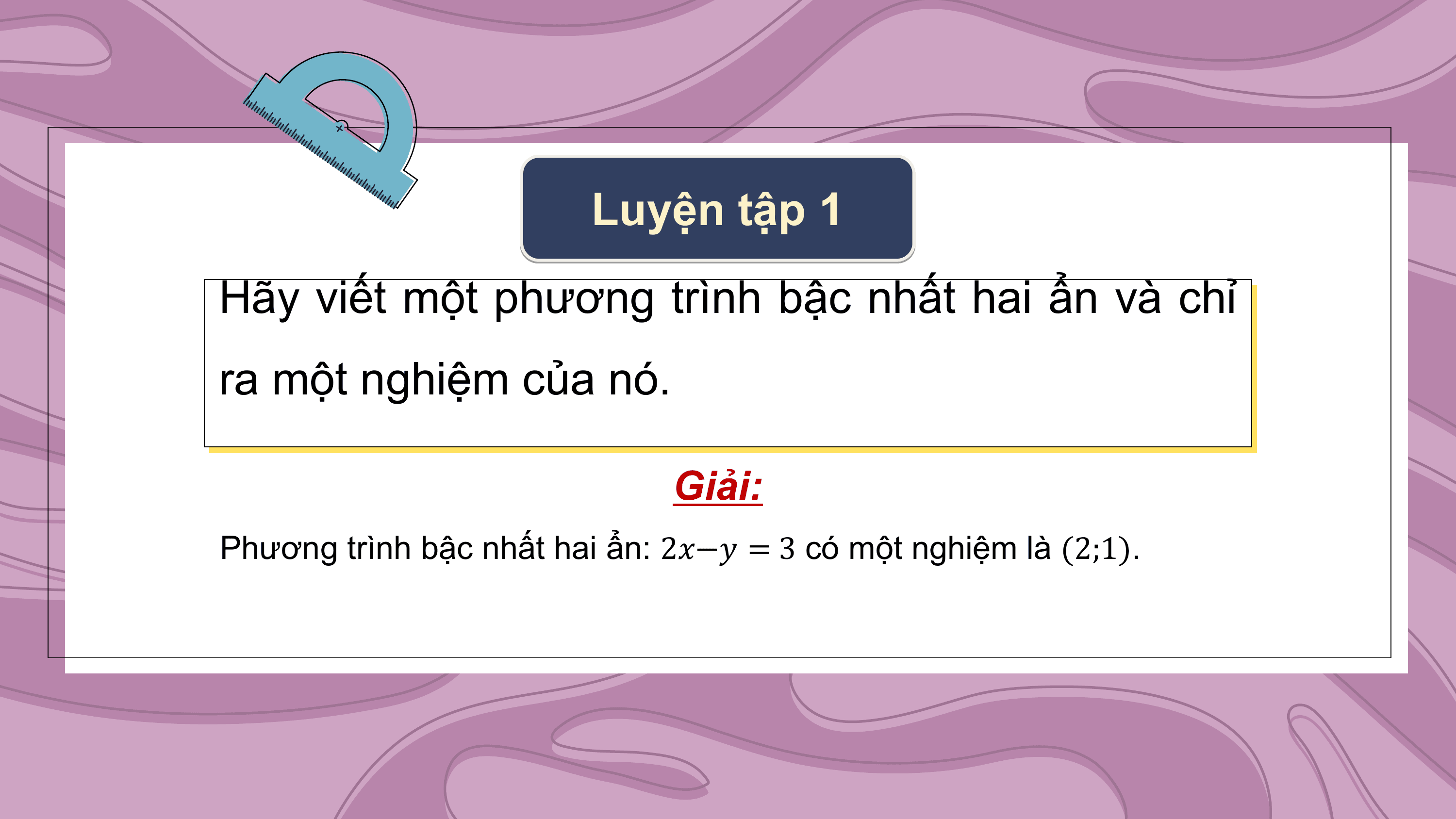 Luyện tập 1
Hãy viết một phương trình bậc nhất hai ẩn và chỉ
ra một nghiệm của nó.

 Giải:
Phương trình bậc nhất hai ẩn: 2?−? = 3 có một nghiệm là (2;1).