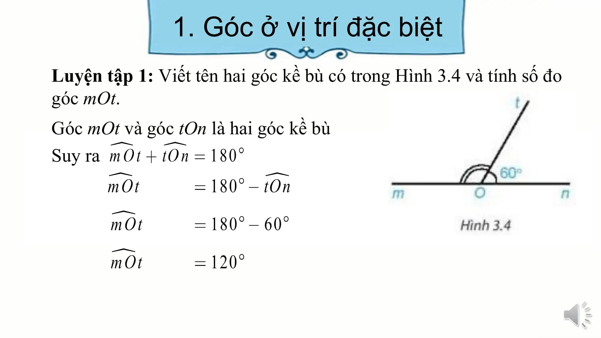 1. Góc ở vị trí đặc biệt
Luyện tập 1: Viết tên hai góc kề bù có trong Hình 3.4 và tính số đo
góc mOt.
Góc mOt và góc tOn là hai góc kề bù
Suy ra