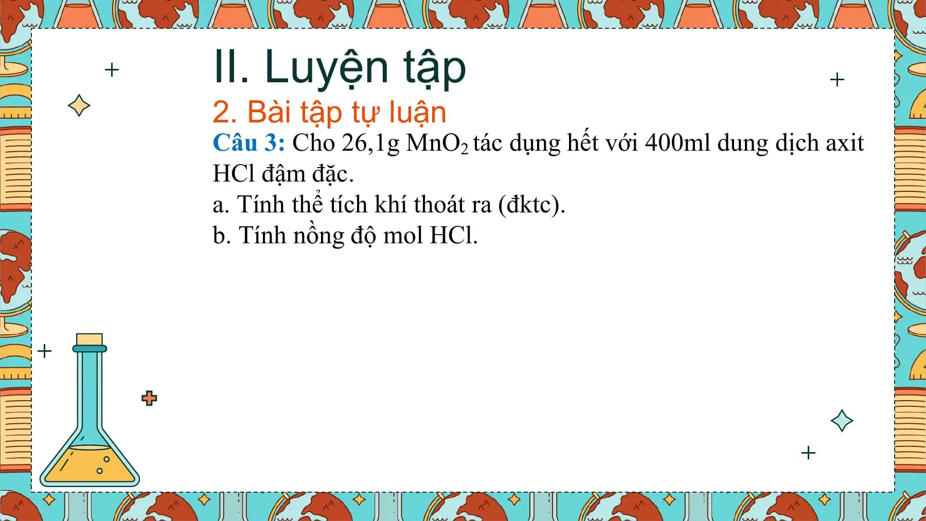 II. Luyện tập
2. Bài tập tự luận
Câu 3: Cho 26,1g MnO2 tác dụng hết với 400ml dung dịch axit
HCl đậm đặc.
a. Tính thể tích khí thoát ra (đktc).
b. Tính nồng độ mol HCl.