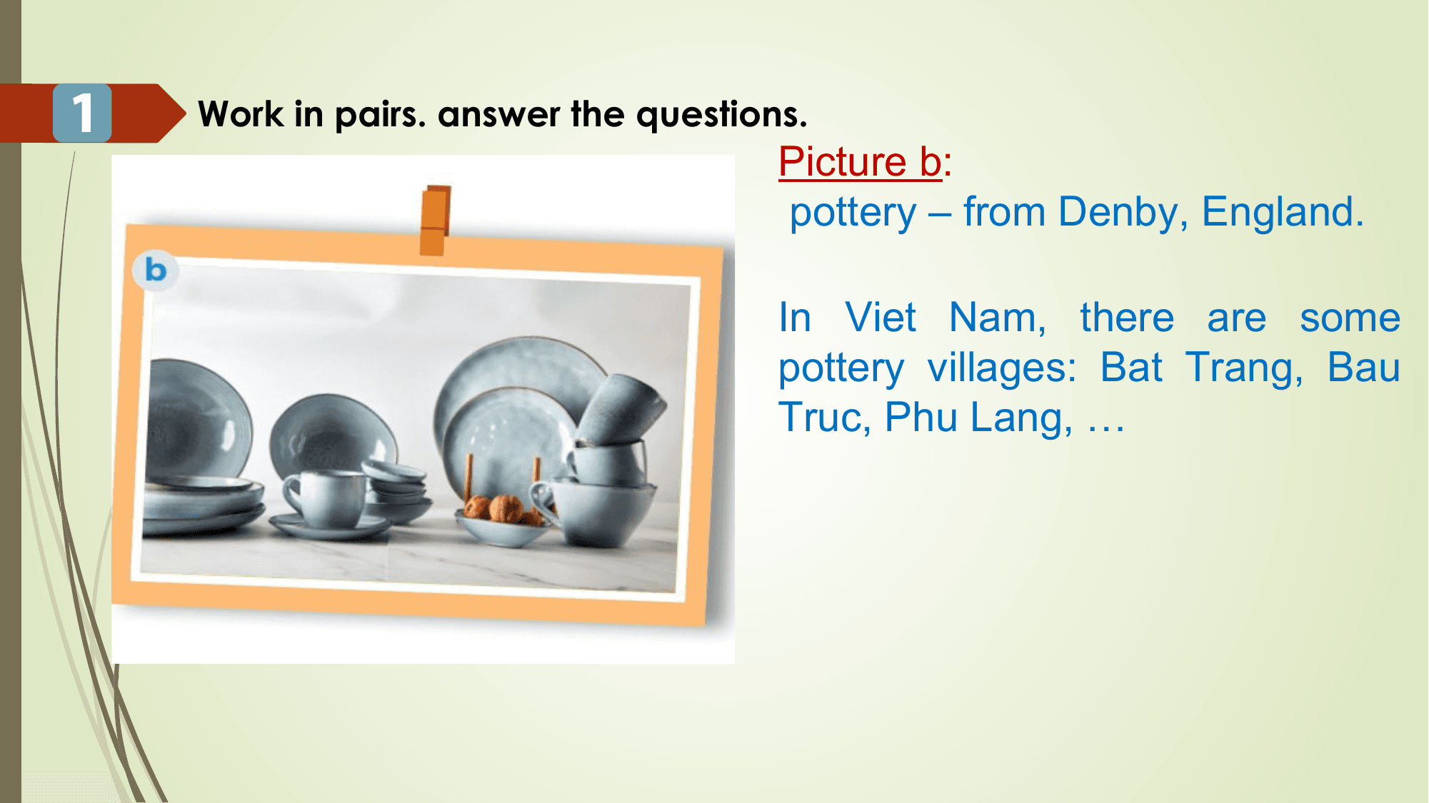 1 Work in pairs. answer the questions.
 Picture b:
 pottery – from Denby, England.

 In Viet Nam, there are some
 pottery villages: Bat Trang, Bau
 Truc, Phu Lang, …