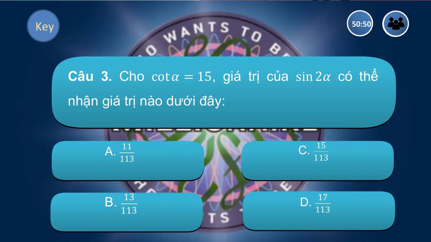Key 50:50

 Câu 3. Cho cot 𝛼 = 15, giá trị của sin 2𝛼 có thể
 nhận giá trị nào dưới đây:

 11 15
 A. C.
 113 113

 B. 13 D.
 17
 113 113