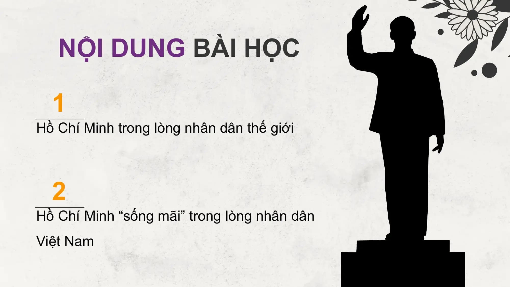NỘI DUNG BÀI HỌC

 1
Hồ Chí Minh trong lòng nhân dân thế giới

 2
Hồ Chí Minh “sống mãi” trong lòng nhân dân
Việt Nam