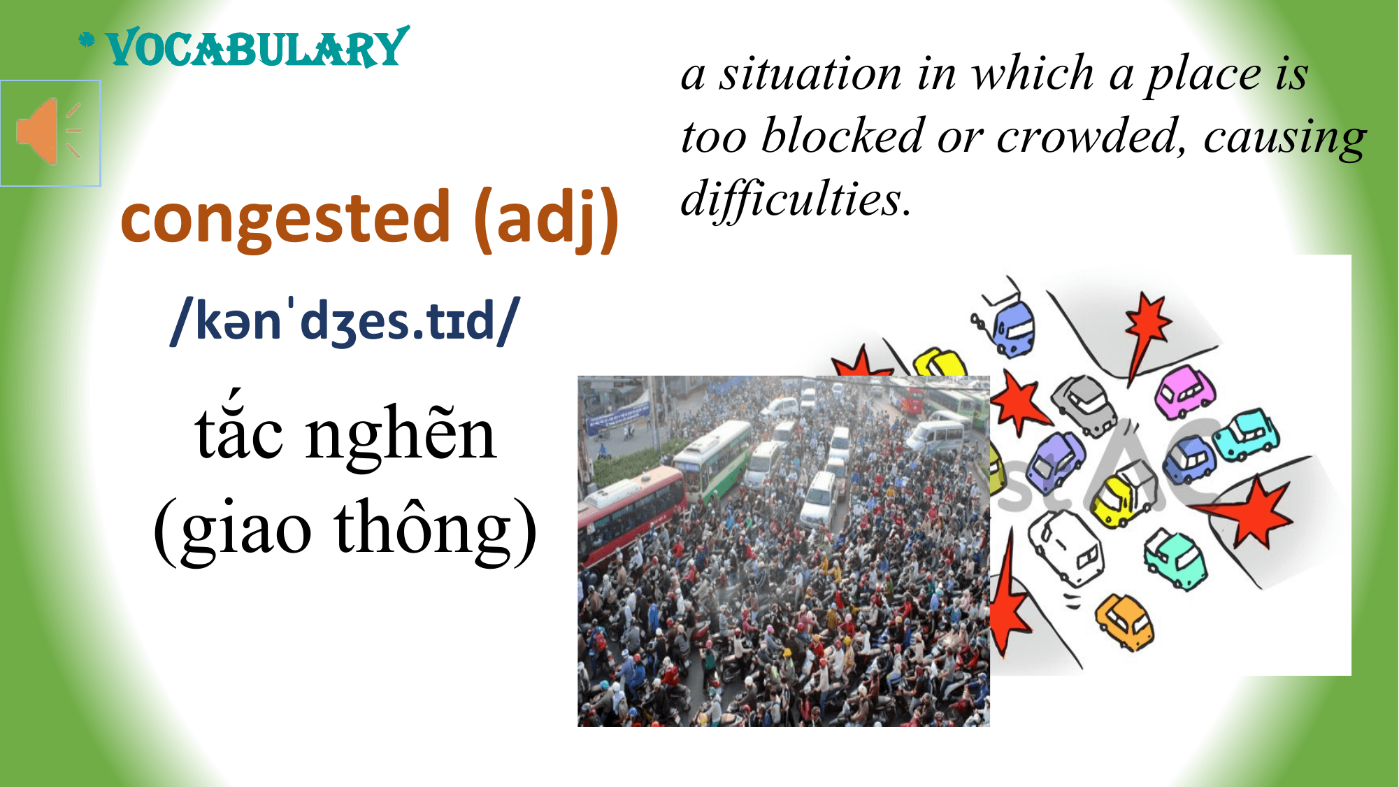 * VOCABULARY
 a situation in which a place is
 too blocked or crowded, causing
 congested (adj) difficulties.

 /kənˈdʒes.tɪd/

 tắc nghẽn
 (giao thông)