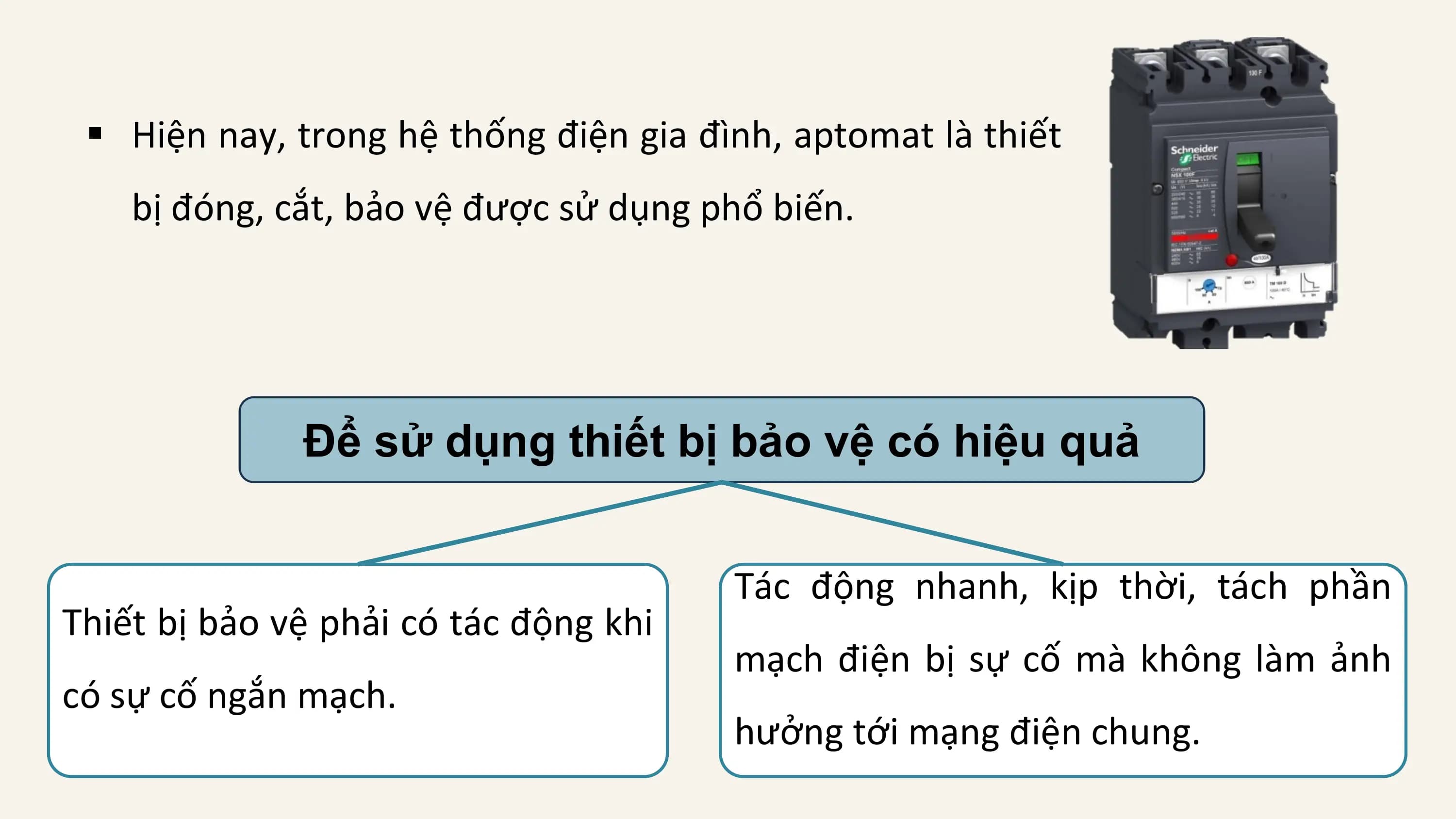 § Hiện nay, trong hệ thống điện gia đình, aptomat là thiết
 bị đóng, cắt, bảo vệ được sử dụng phổ biến.

 Để sử dụng thiết bị bảo vệ có hiệu quả

 Tác động nhanh, kịp thời, tách phần
Thiết bị bảo vệ phải có tác động khi
 mạch điện bị sự cố mà không làm ảnh
có sự cố ngắn mạch.
 hưởng tới mạng điện chung.