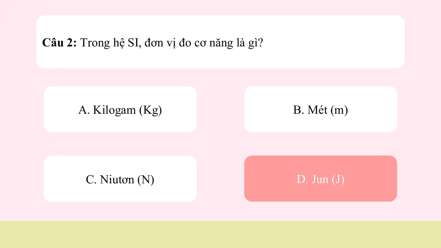 Câu 2: Trong hệ SI, đơn vị đo cơ năng là gì?

 A. Kilogam (Kg) B. Mét (m)

 C. Niutơn (N) D. Jun (J)