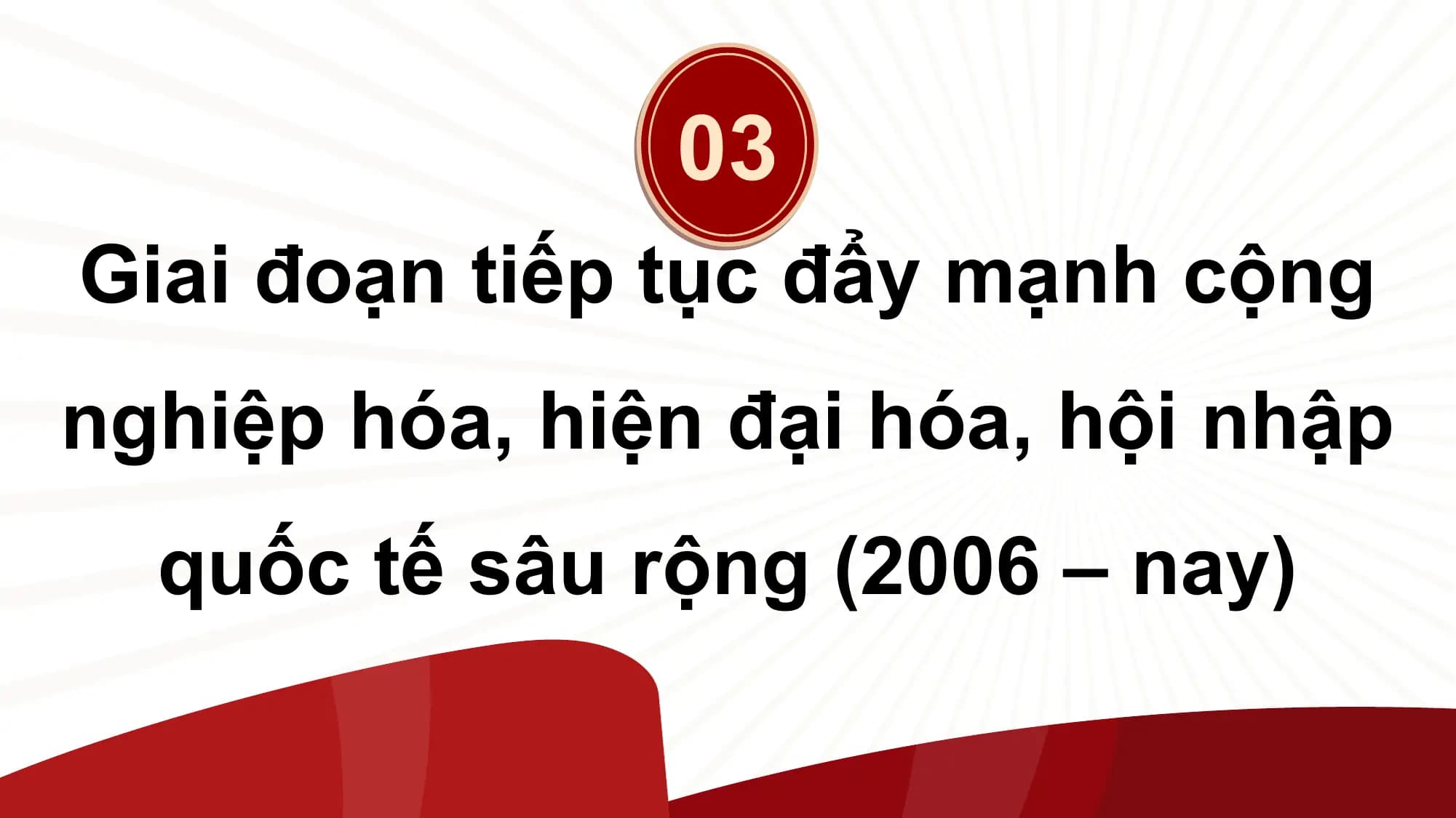 03
Giai đoạn tiếp tục đẩy mạnh cộng
nghiệp hóa, hiện đại hóa, hội nhập
 quốc tế sâu rộng (2006 – nay)