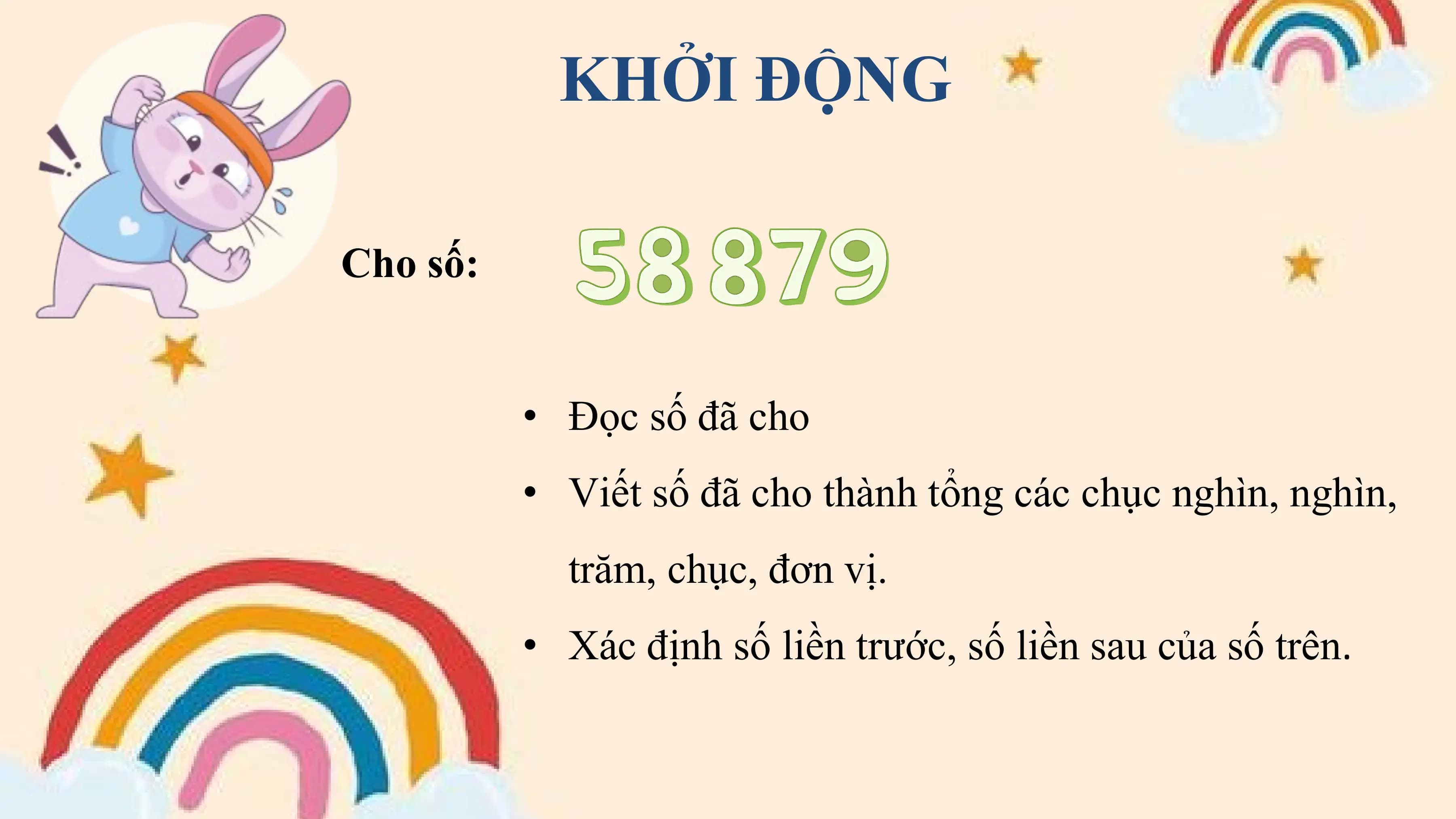 KHỞI ĐỘNG

Cho số:

 • Đọc số đã cho
 • Viết số đã cho thành tổng các chục nghìn, nghìn,
 trăm, chục, đơn vị.
 • Xác định số liền trước, số liền sau của số trên.