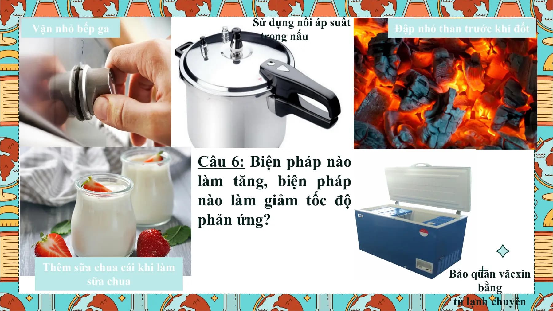 II. Luyện tập
 Sử dụng nồi áp suất
Vặn nhỏ bếp ga Đập nhỏ than trước khi đốt
 trong nấu nướng

 Câu 6: Biện pháp nào
 làm tăng, biện pháp
 nào làm giảm tốc độ
 phản ứng?

 Thêm sữa chua cái khi làm
 Bảo quản văcxin
 sữa chua
 bằng
 tủ lạnh chuyên