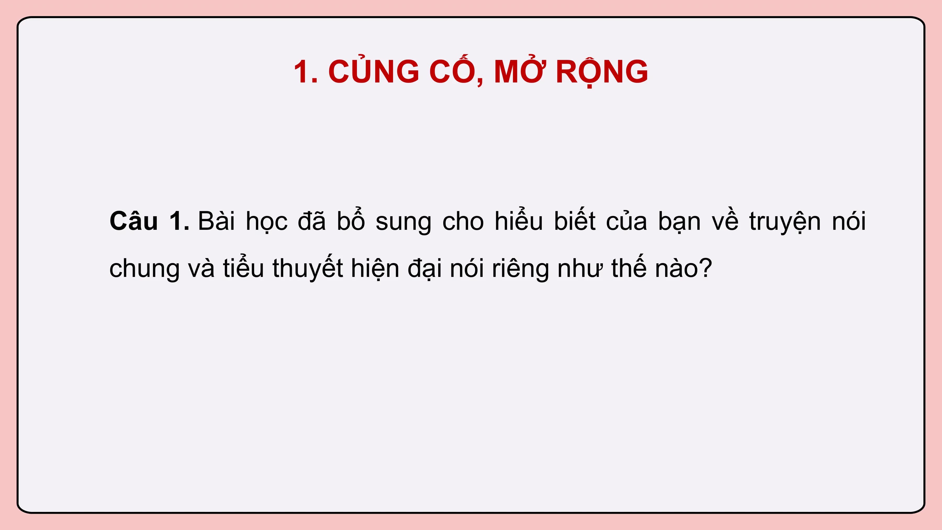 1. CỦNG CỐ, MỞ RỘNG

Câu 1. Bài học đã bổ sung cho hiểu biết của bạn về truyện nói
chung và tiểu thuyết hiện đại nói riêng như thế nào?