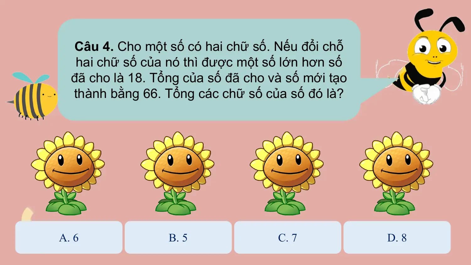 Câu 4. Cho một số có hai chữ số. Nếu đổi chỗ
 hai chữ số của nó thì được một số lớn hơn số
 đã cho là 18. Tổng của số đã cho và số mới tạo
 thành bằng 66. Tổng các chữ số của số đó là?

A. 6 B. 5 C. 7 D. 8