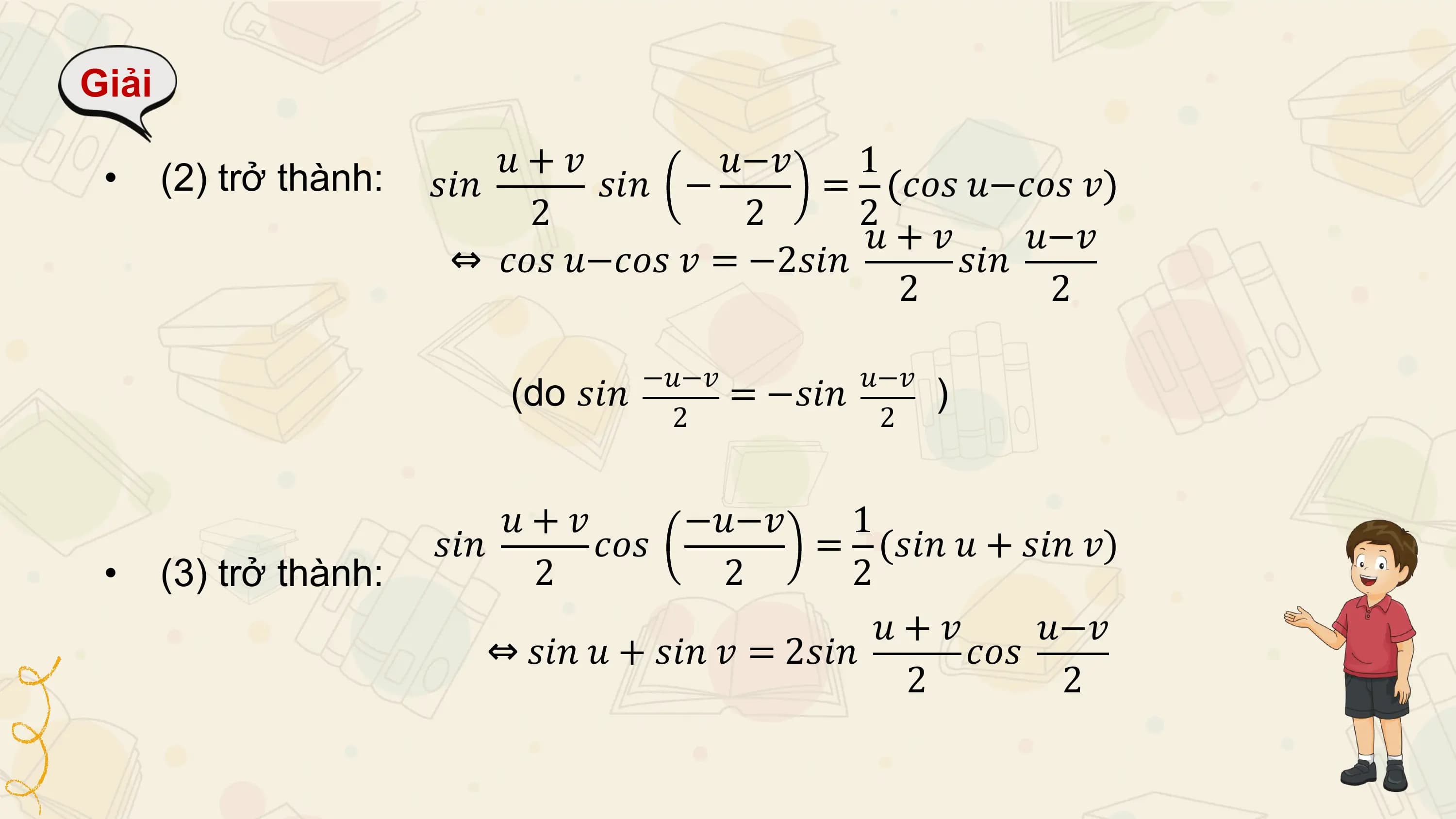 Giải

 • (2) trở thành: 𝑢+𝑣 𝑢−𝑣 1
 𝑠𝑖𝑛 𝑠𝑖𝑛 − = 𝑐𝑜𝑠 𝑢−𝑐𝑜𝑠 𝑣
 2 2 2
 𝑢+𝑣 𝑢−𝑣
 ⇔ 𝑐𝑜𝑠 𝑢−𝑐𝑜𝑠 𝑣 = −2𝑠𝑖𝑛 𝑠𝑖𝑛
 2 2

 −𝑢−𝑣 𝑢−𝑣
 (do 𝑠𝑖𝑛 = −𝑠𝑖𝑛 )
 2 2

 𝑢+𝑣 −𝑢−𝑣 1
 𝑠𝑖𝑛 𝑐𝑜𝑠 = (𝑠𝑖𝑛 𝑢 + 𝑠𝑖𝑛 𝑣)
 • (3) trở thành: 2 2 2
 𝑢+𝑣 𝑢−𝑣
 ⇔ 𝑠𝑖𝑛 𝑢 + 𝑠𝑖𝑛 𝑣 = 2𝑠𝑖𝑛 𝑐𝑜𝑠
 2 2