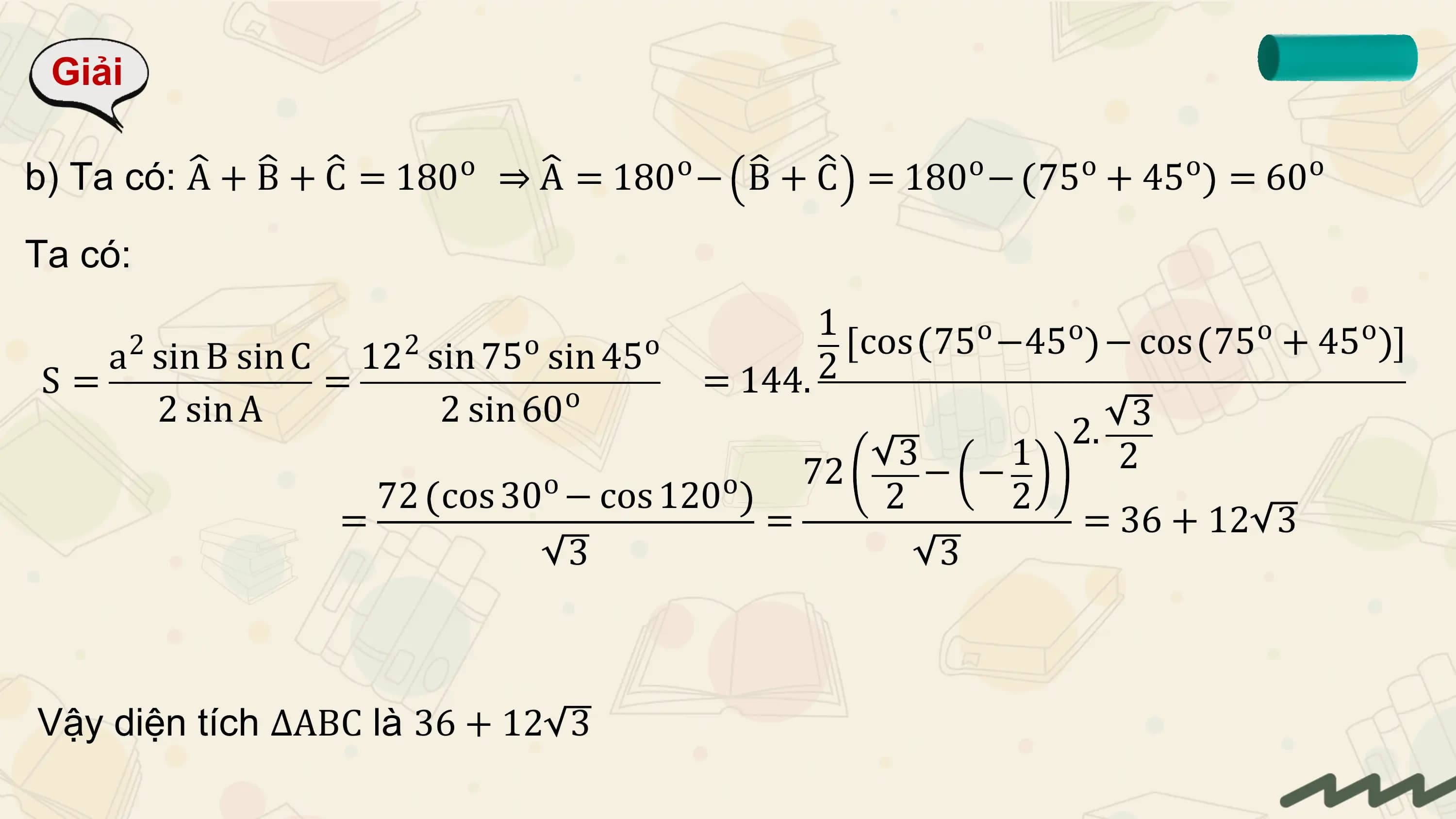 Giải

b) Ta có: A + B + C = 180o ⇒ A = 180o − B + C = 180o − 75o + 45o = 60o

Ta có:

 2 2 o o
 1 cos 75 o −45 o − cos 75 o + 45 o
 a sin B sin C 12 sin 75 sin 45 2
S= = o = 144.
 2 sin A 2 sin 60 3
 2.
 72 3 − − 1 2
 o
 72 cos 30 − cos 120 o
 2 2
 = = = 36 + 12 3
 3 3

Vậy diện tích ∆ABC là 36 + 12 3