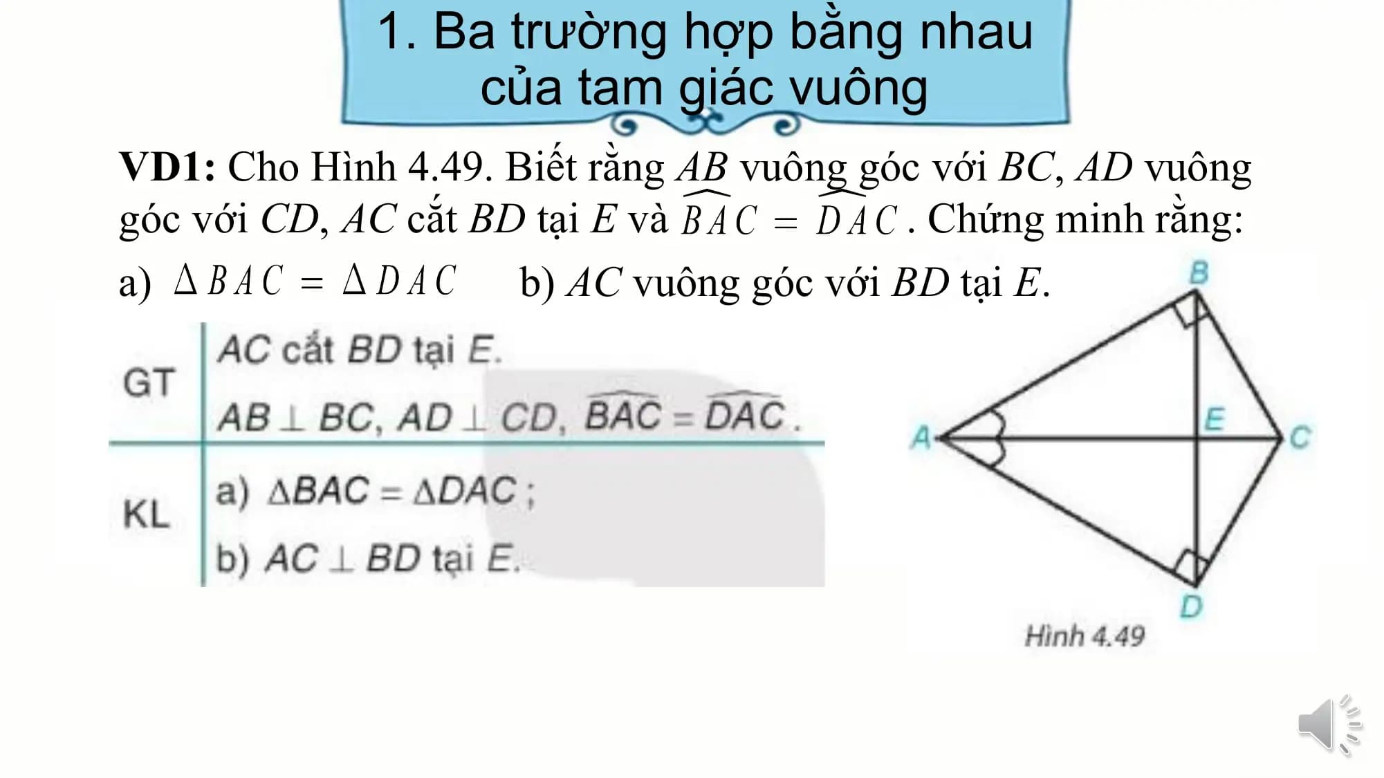1. Ba trường hợp bằng nhau
 của tam giác vuông
VD1: Cho Hình 4.49. Biết rằng AB vuông góc với BC, AD vuông
góc với CD, AC cắt BD tại E và . Chứng minh rằng:
a) b) AC vuông góc với BD tại E.