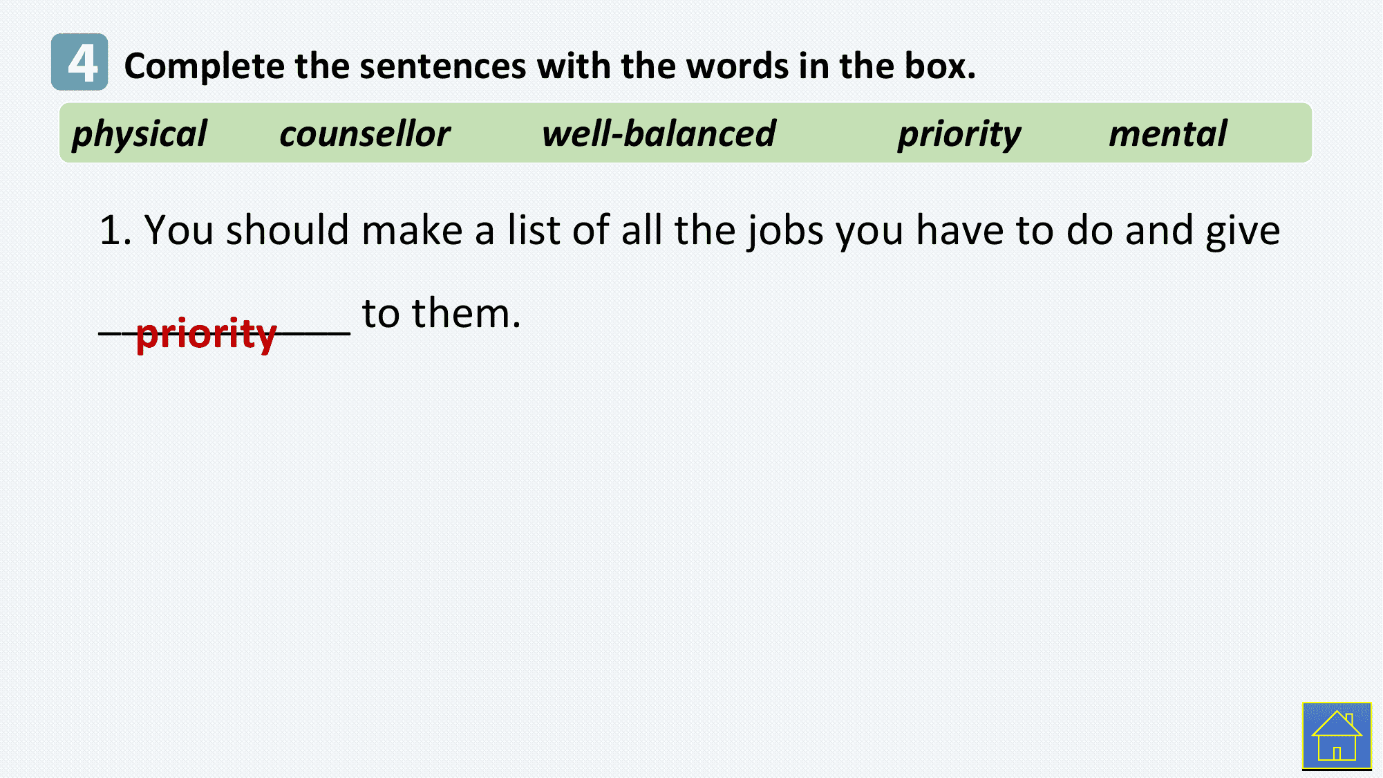 4 Complete the sentences with the words in the box.
physical counsellor well-balanced priority mental

 1. You should make a list of all the jobs you have to do and give
 ___________
 priority to them.