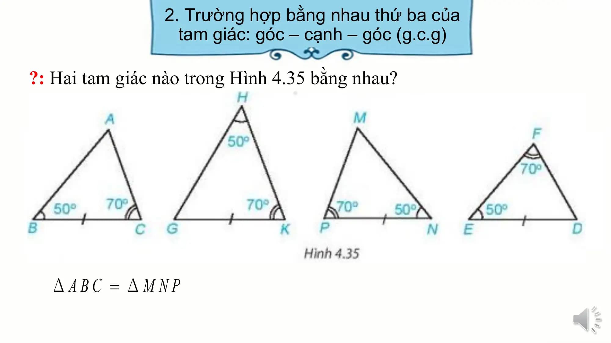 2. Trường hợp bằng nhau thứ ba của
 tam giác: góc – cạnh – góc (g.c.g)

?: Hai tam giác nào trong Hình 4.35 bằng nhau?