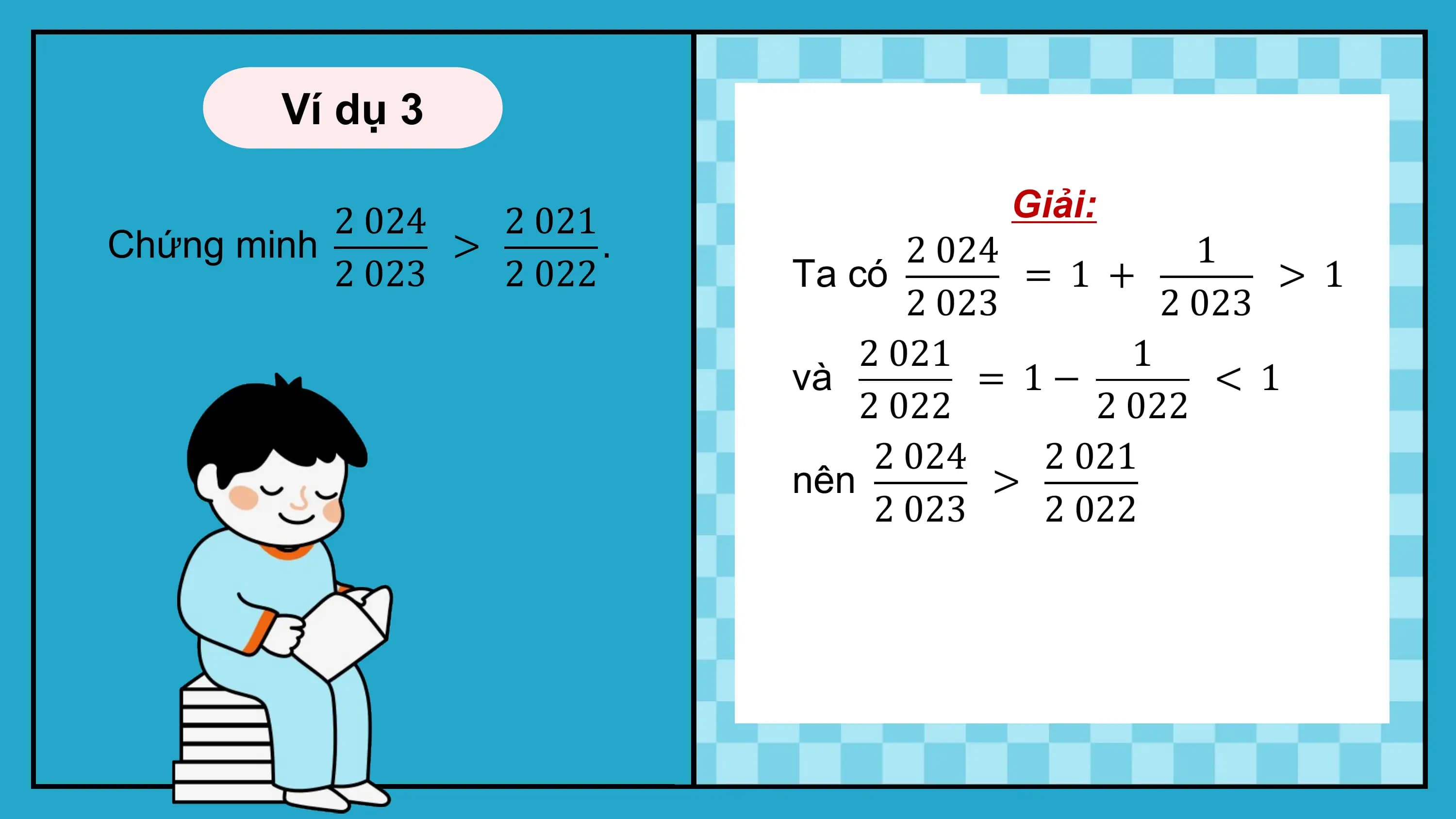 Ví dụ 3

 2 024 2 021 Giải:
Chứng minh > . 2 024 1
 2 023 2 022 Ta có = 1 + > 1
 2 023 2 023
 2 021 1
 và = 1− < 1
 2 022 2 022
 2 024 2 021
 nên >
 2 023 2 022