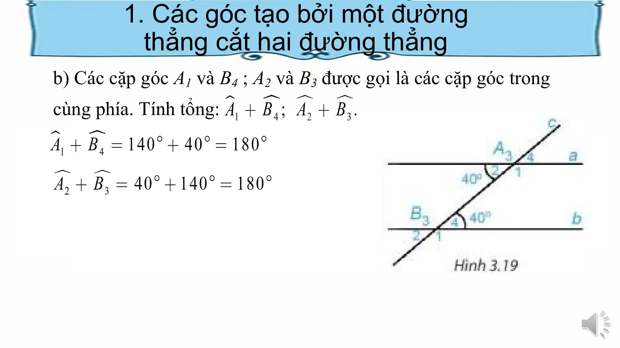 1. Các góc tạo bởi một đường
 thẳng cắt hai đường thẳng
b) Các cặp góc A1 và B4 ; A2 và B3 được gọi là các cặp góc trong
cùng phía. Tính tổng: