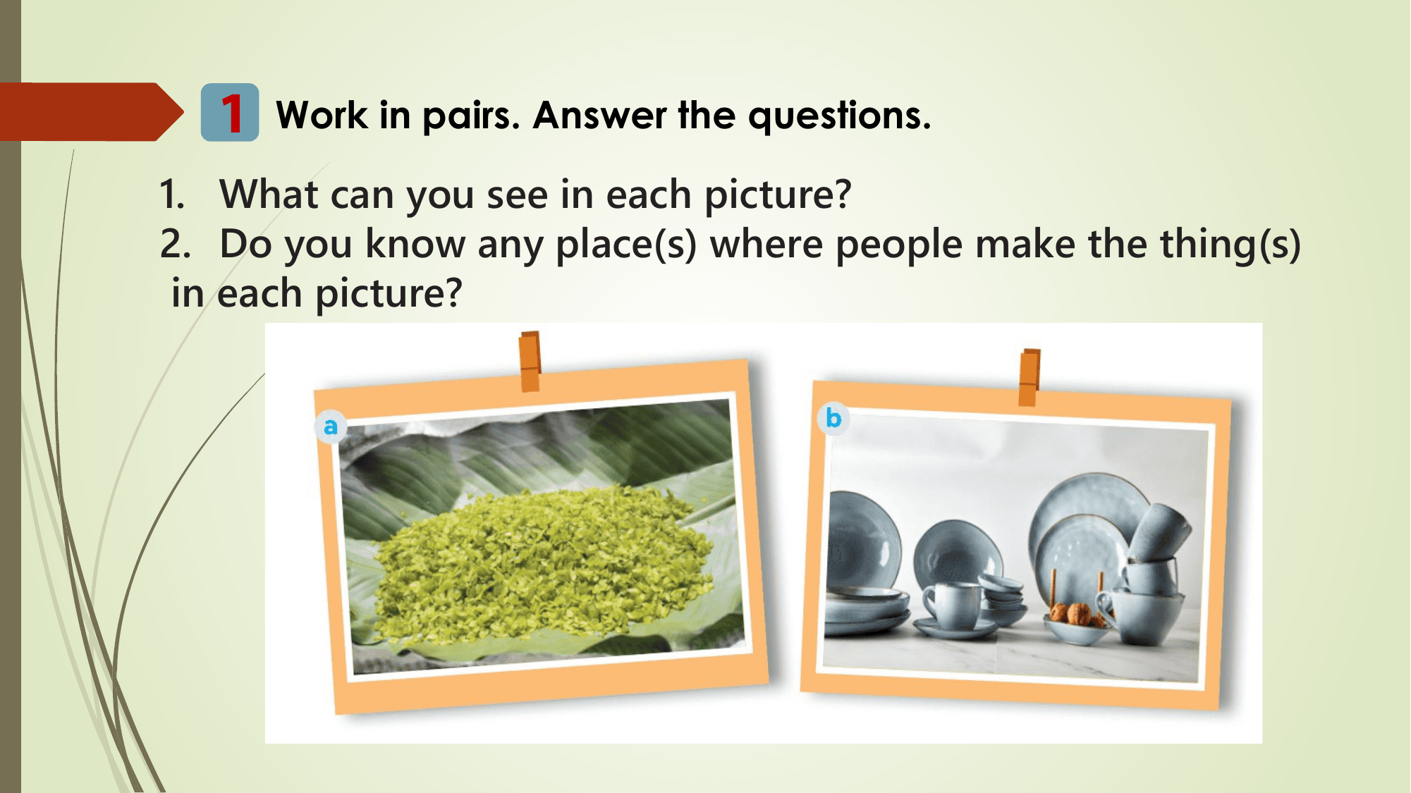 1 Work in pairs. Answer the questions.
1. What can you see in each picture?
2. Do you know any place(s) where people make the thing(s)
 in each picture?