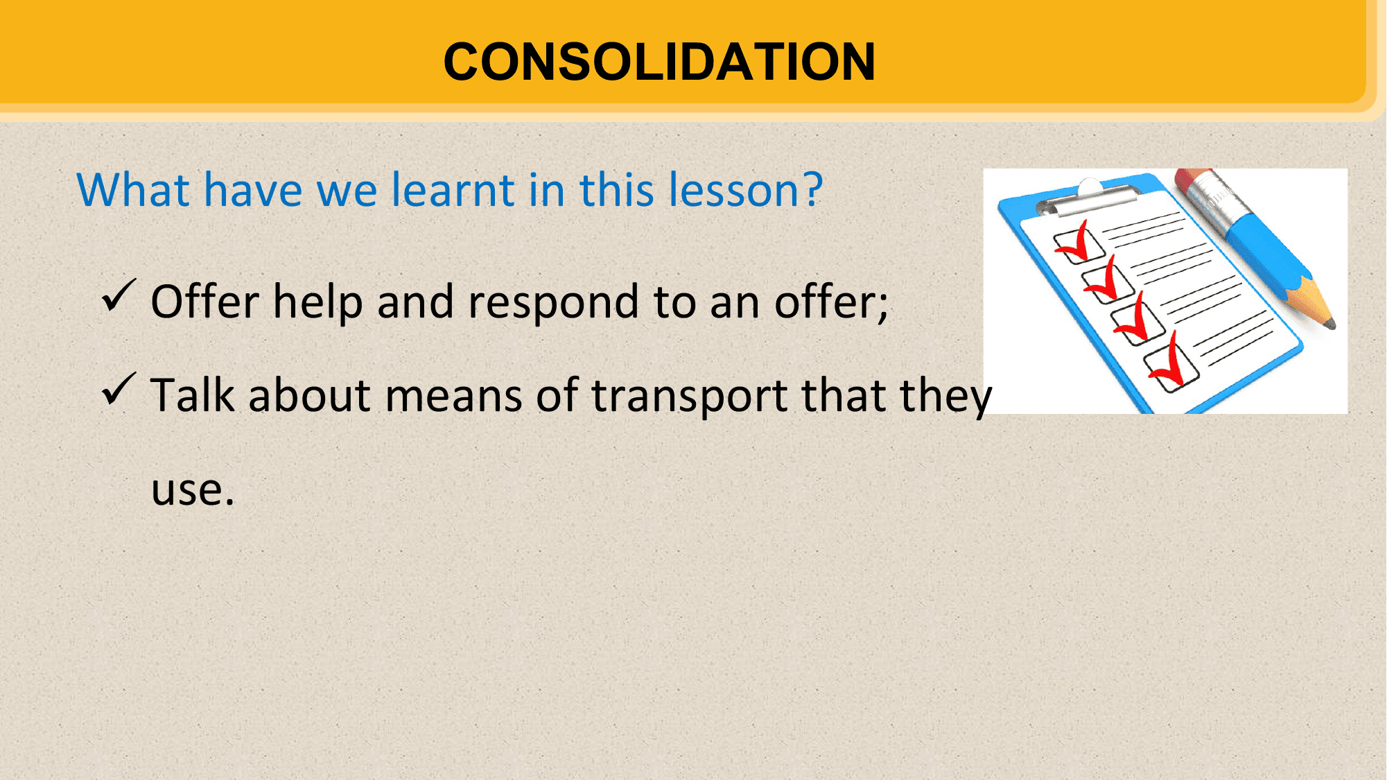 CONSOLIDATION

What have we learnt in this lesson?

 ü Offer help and respond to an offer;
 ü Talk about means of transport that they
 use.