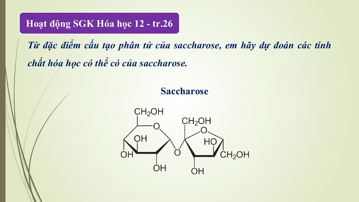 Hoạt động SGK Hóa học 12 - tr.26

Từ đặc điểm cấu tạo phân tử của saccharose, em hãy dự đoán các tính
chất hóa học có thể có của saccharose.

 Saccharose