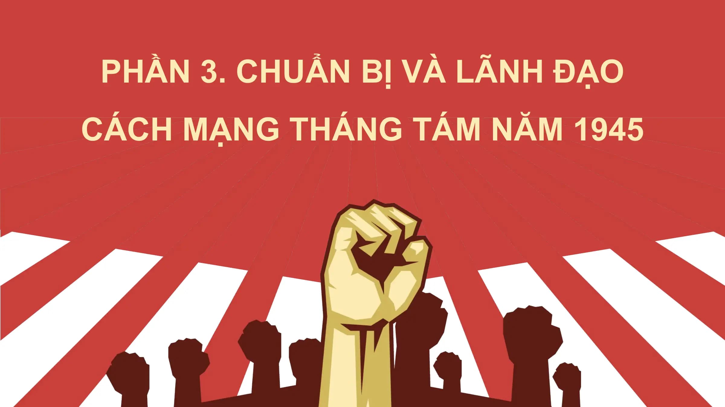 PHẦN 3. CHUẨN BỊ VÀ LÃNH ĐẠO
CÁCH MẠNG THÁNG TÁM NĂM 1945