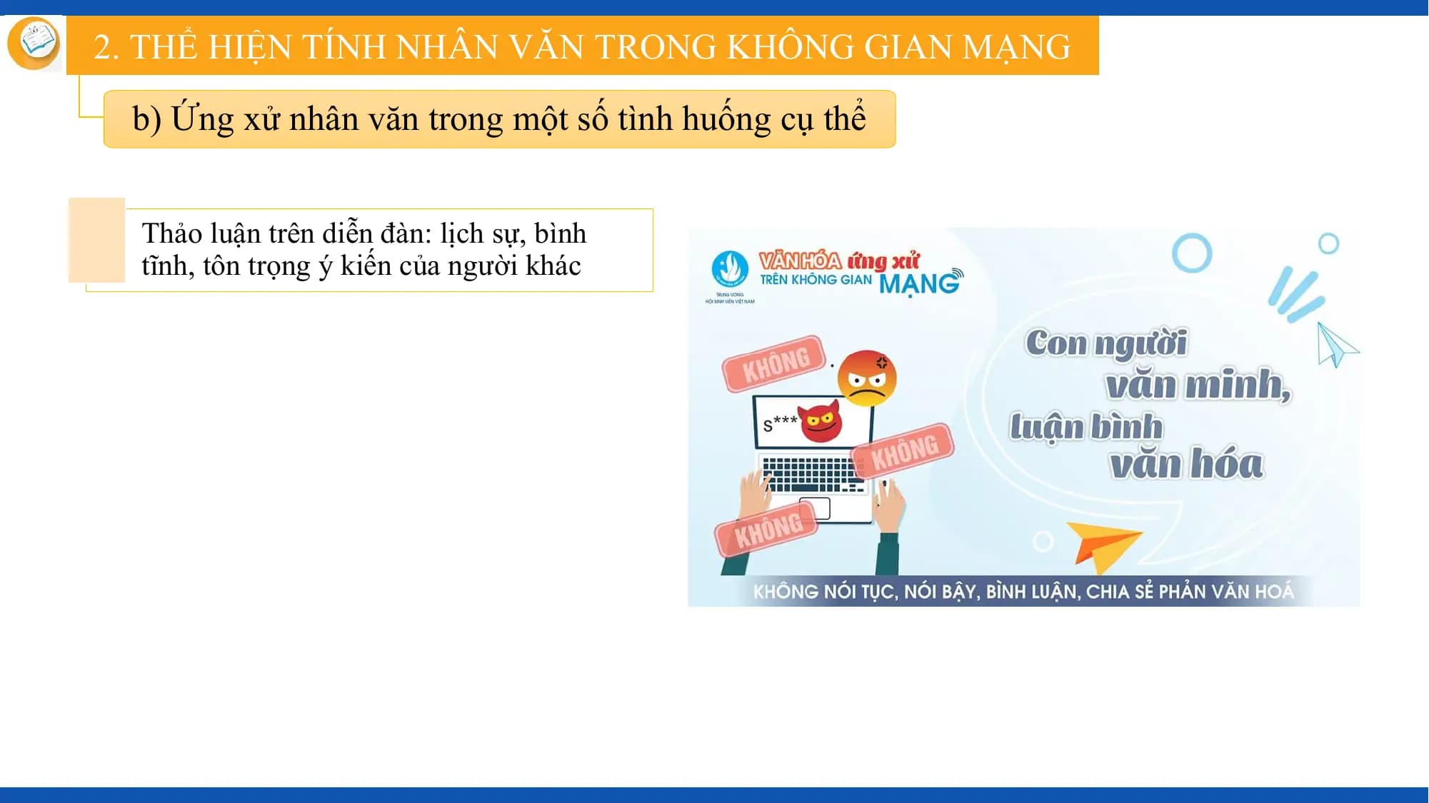 2. THỂ HIỆN TÍNH NHÂN VĂN TRONG KHÔNG GIAN MẠNG

 b) Ứng xử nhân văn trong một số tình huống cụ thể

 Thảo luận trên diễn đàn: lịch sự, bình
 tĩnh, tôn trọng ý kiến của người khác