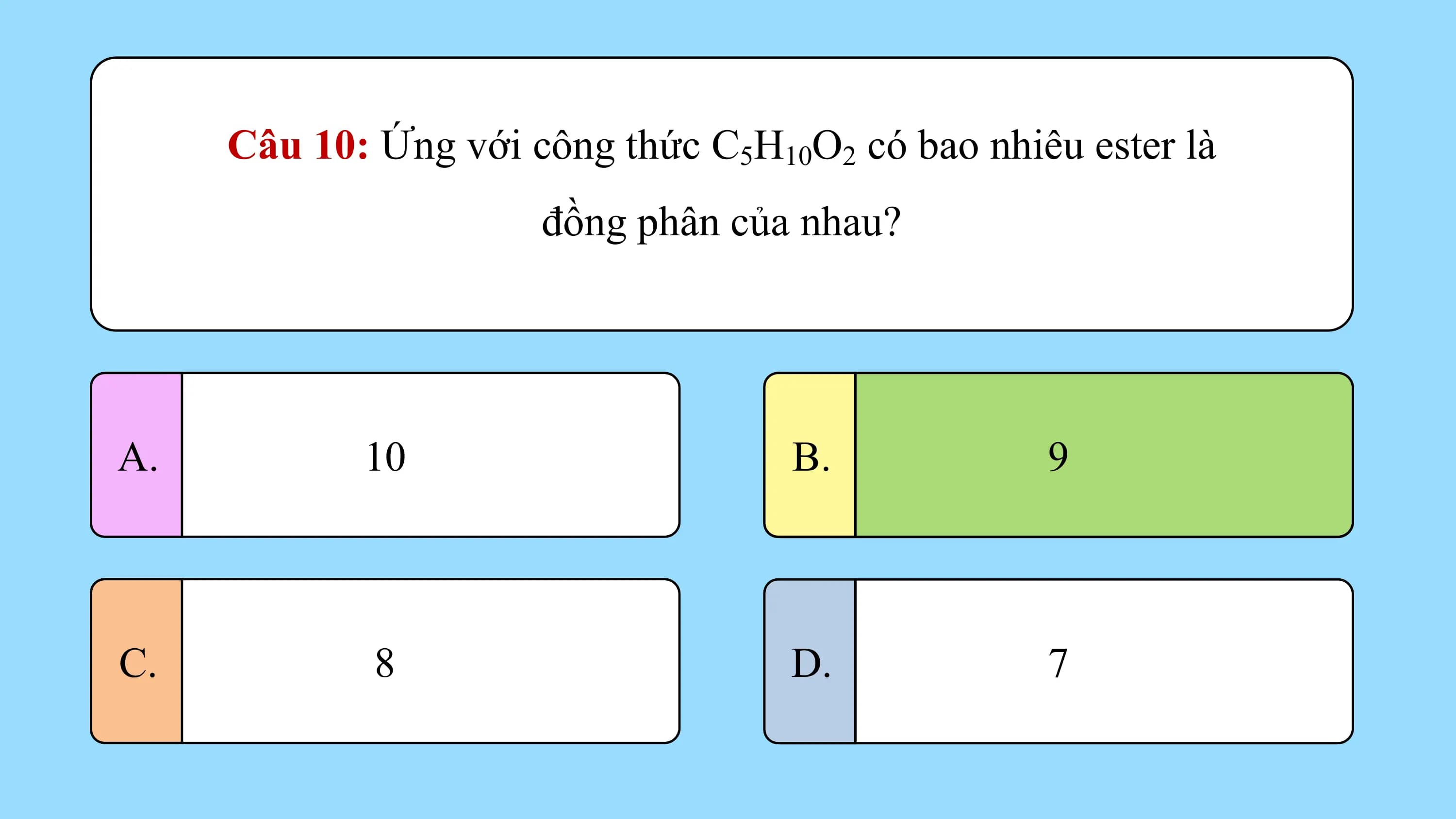 Câu 10: Ứng với công thức C5H10O2 có bao nhiêu ester là
 đồng phân của nhau?

A. 10 B. 9

C. 8 D. 7