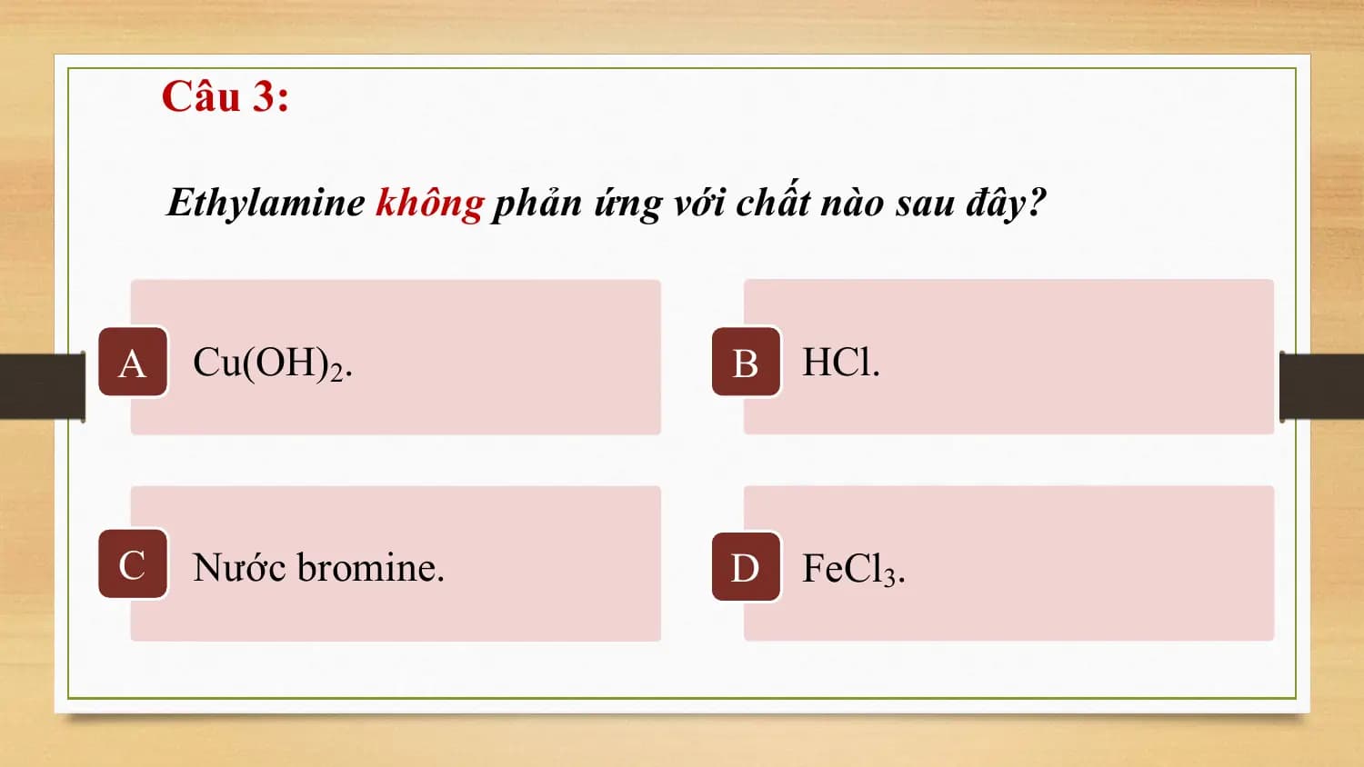 Câu 3:

 Ethylamine không phản ứng với chất nào sau đây?

A Cu(OH)2. B HCl.

C Nước bromine. D FeCl3.