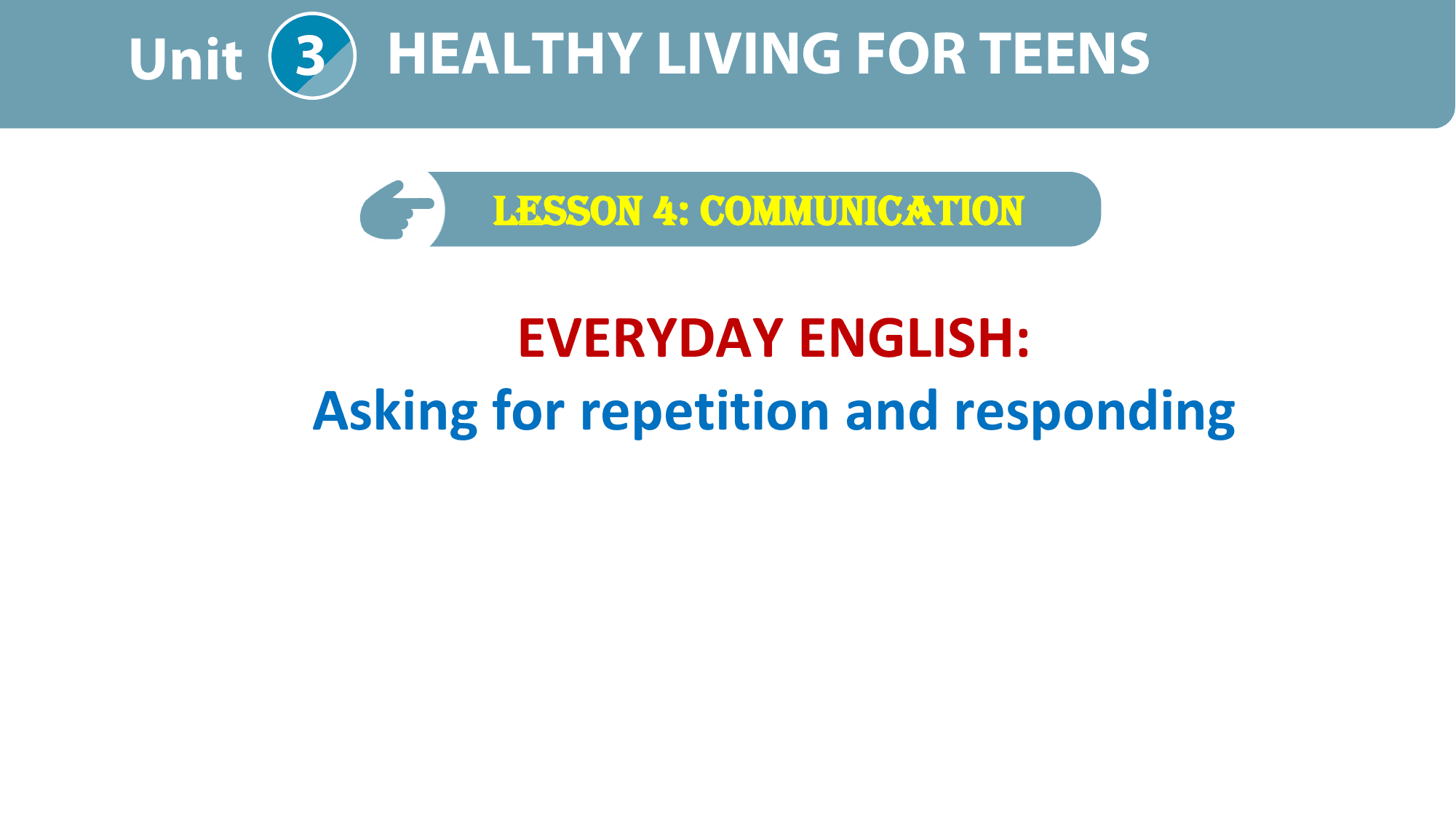 Unit 3 HEALTHY LIVING FOR TEENS

 LESSON 4: COMMUNICATION

 EVERYDAY ENGLISH:
 Asking for repetition and responding