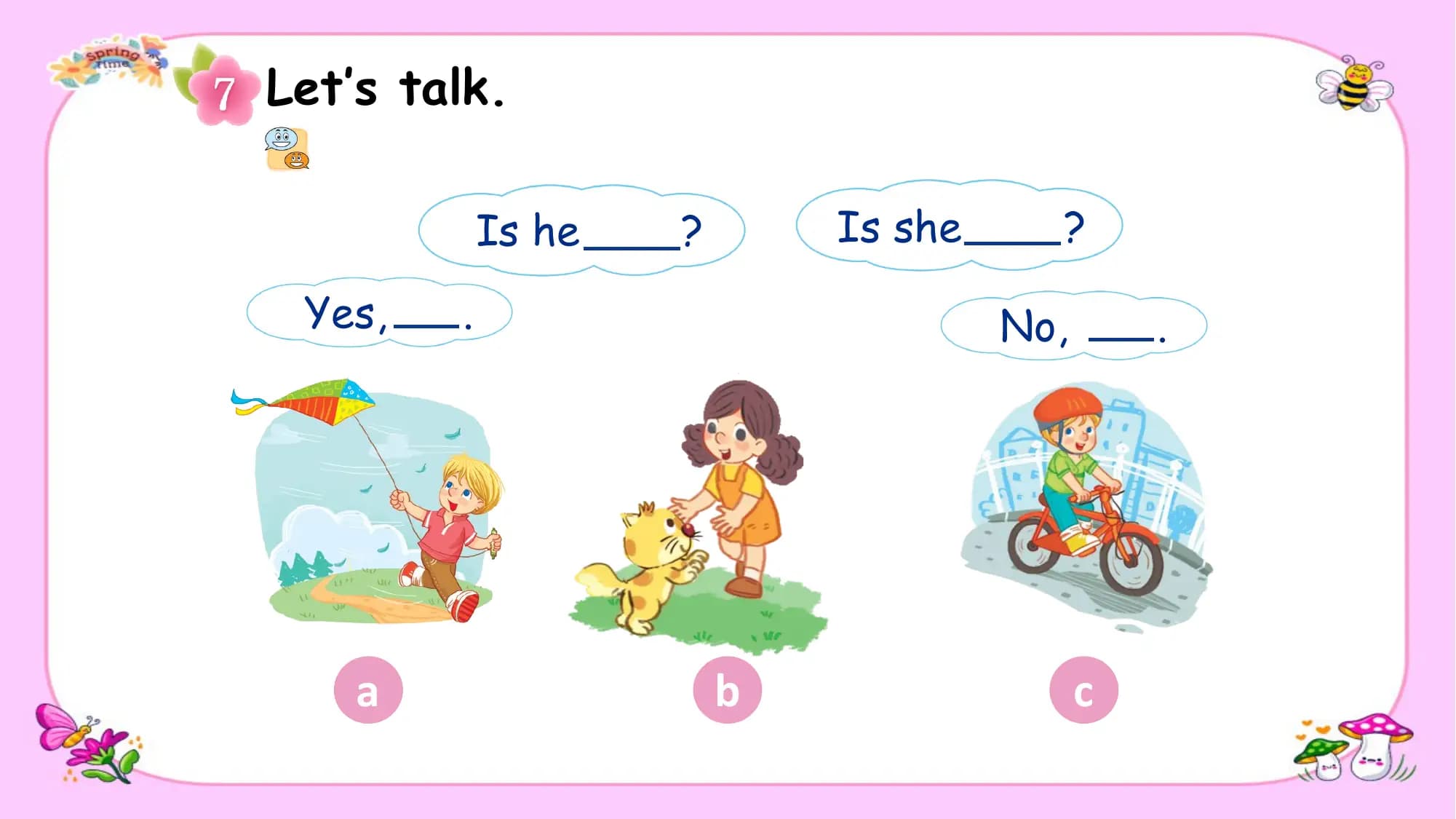 Let’s talk.

 Is he ? Is she ?

 Yes, . No, .

 a b c