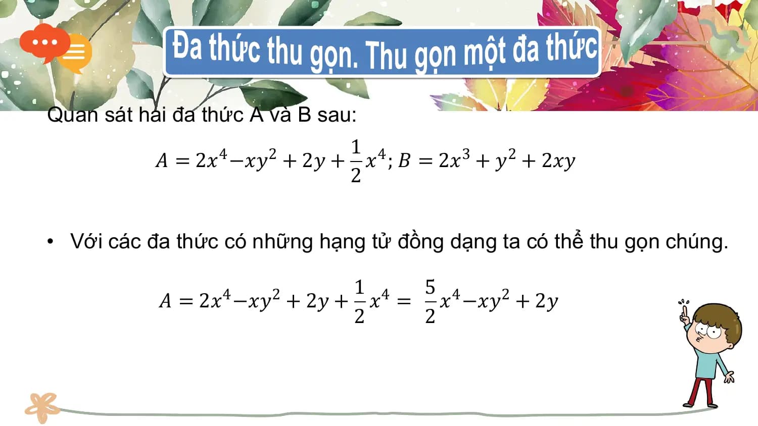 Quan sát hai đa thức A và B sau:
 1
 𝐴 = 2𝑥4 −𝑥𝑦2 + 2𝑦 + 𝑥4 ; 𝐵 = 2𝑥3 + 𝑦2 + 2𝑥𝑦
 2

• Với các đa thức có những hạng tử đồng dạng ta có thể thu gọn chúng.

 1 4 5 4
 𝐴 = 2𝑥 −𝑥𝑦 + 2𝑦 + 𝑥 = 𝑥 −𝑥𝑦2 + 2𝑦
 4 2
 2 2
