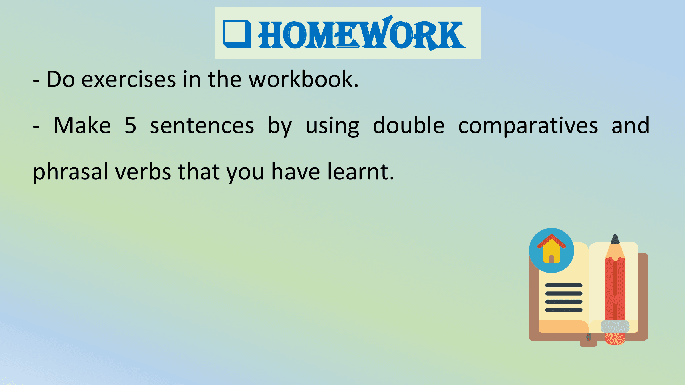 q Homework
- Do exercises in the workbook.
- Make 5 sentences by using double comparatives and
phrasal verbs that you have learnt.