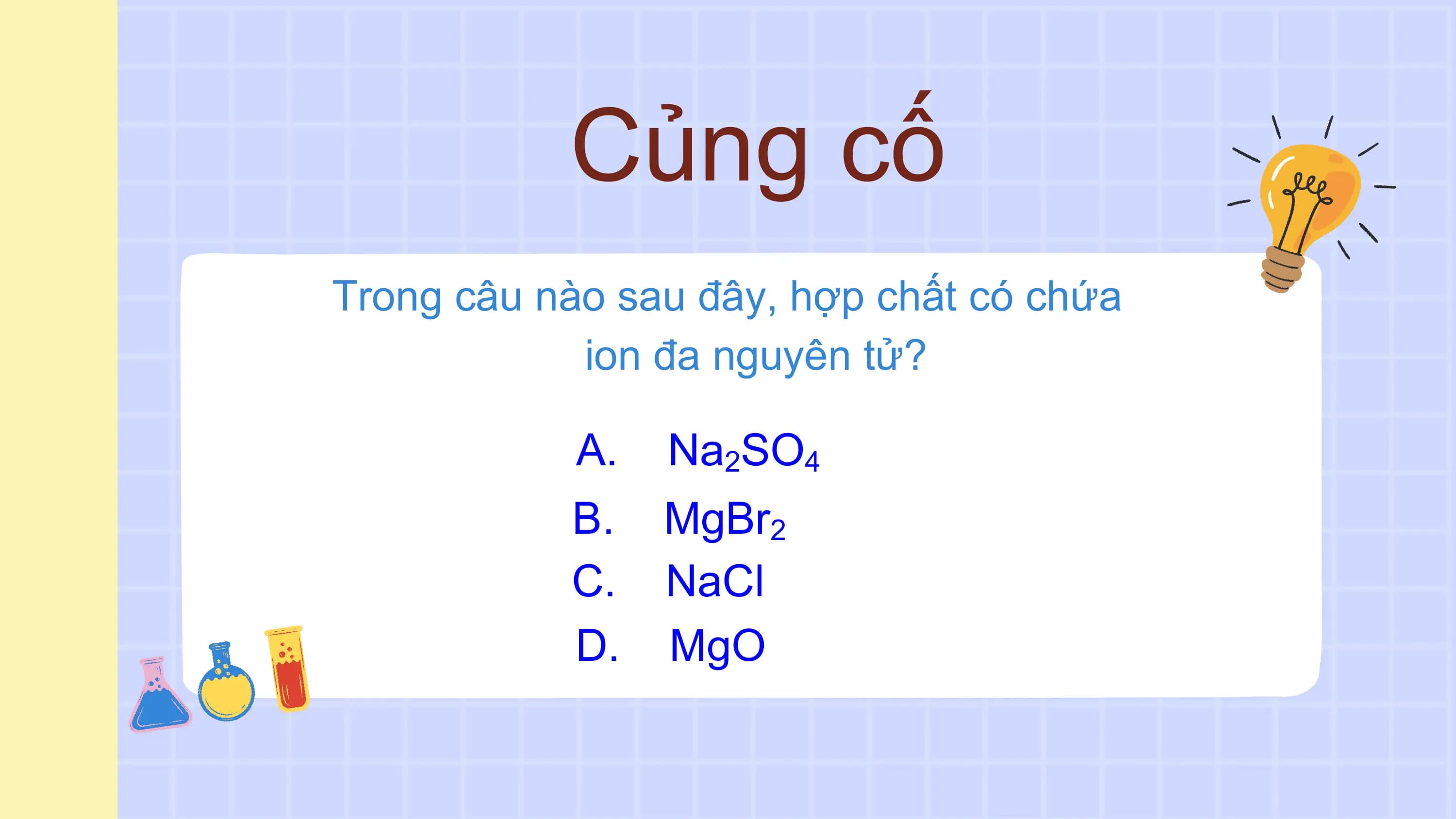 Củng cố
Trong câu nào sau đây, hợp chất có chứa
 ion đa nguyên tử?

 A. Na2SO4
 B. MgBr2
 C. NaCl
 D. MgO