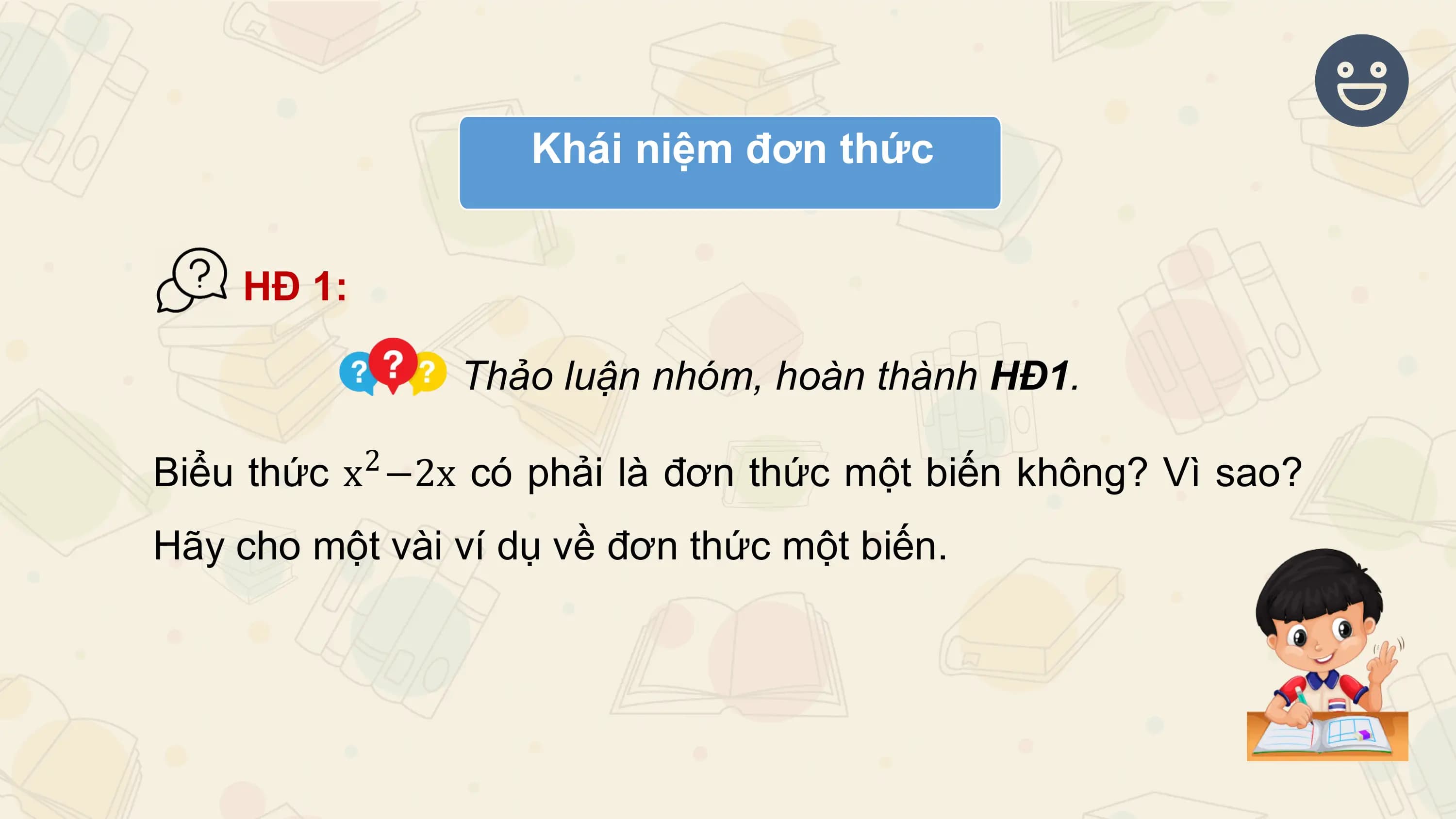 Khái niệm đơn thức

 HĐ 1:

 Thảo luận nhóm, hoàn thành HĐ1.
 2
Biểu thức x −2x có phải là đơn thức một biến không? Vì sao?
Hãy cho một vài ví dụ về đơn thức một biến.