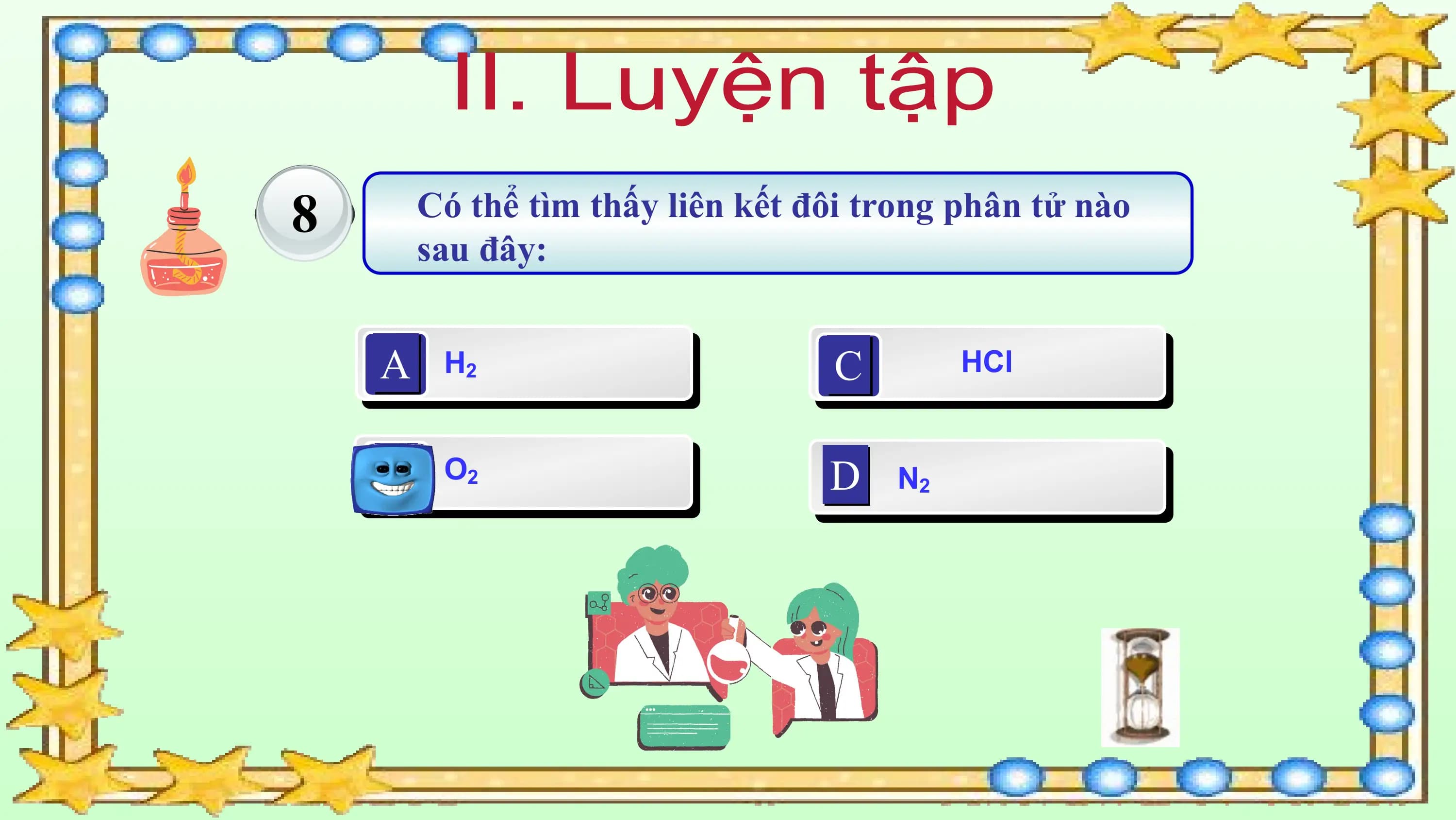 8 Có thể tìm thấy liên kết đôi trong phân tử nào
 sau đây:

 A H2 C HCl

 B O2 D N2