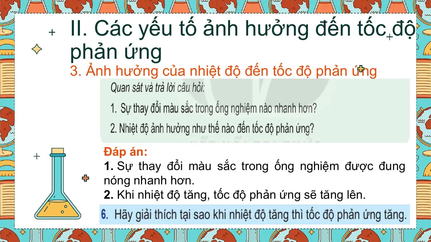 II. Các yếu tố ảnh hưởng đến tốc độ
phản ứng
3. Ảnh hưởng của nhiệt độ đến tốc độ phản ứng

 Đáp án:
 1. Sự thay đổi màu sắc trong ống nghiệm được đung
 nóng nhanh hơn.
 2. Khi nhiệt độ tăng, tốc độ phản ứng sẽ tăng lên.