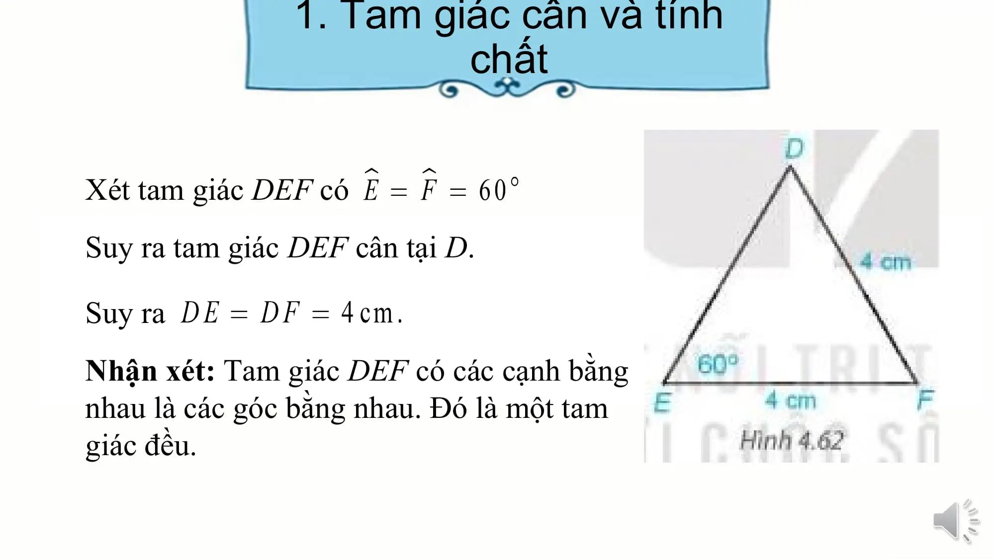 1. Tam giác cân và tính
 chất

Xét tam giác DEF có
Suy ra tam giác DEF cân tại D.

Suy ra
Nhận xét: Tam giác DEF có các cạnh bằng
nhau là các góc bằng nhau. Đó là một tam
giác đều.