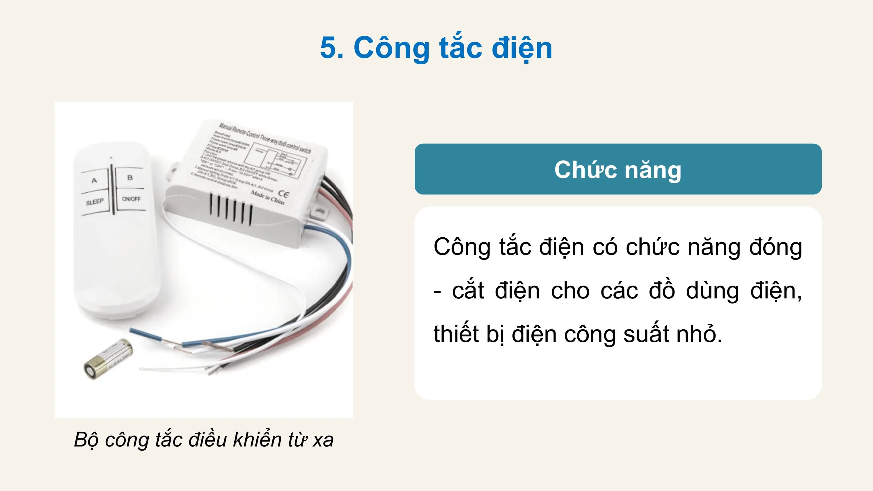 5. Công tắc điện

 Chức năng

 Công tắc điện có chức năng đóng
 - cắt điện cho các đồ dùng điện,
 thiết bị điện công suất nhỏ.

Bộ công tắc điều khiển từ xa