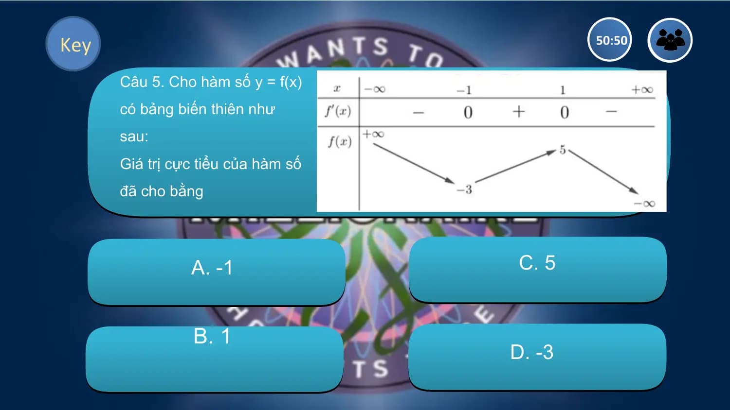 Key 50:50

 Câu 5. Cho hàm số y = f(x)
 có bảng biến thiên như
 sau:
 Giá trị cực tiểu của hàm số
 đã cho bằng

 A. -1 C. 5

 B. 1
 D. -3