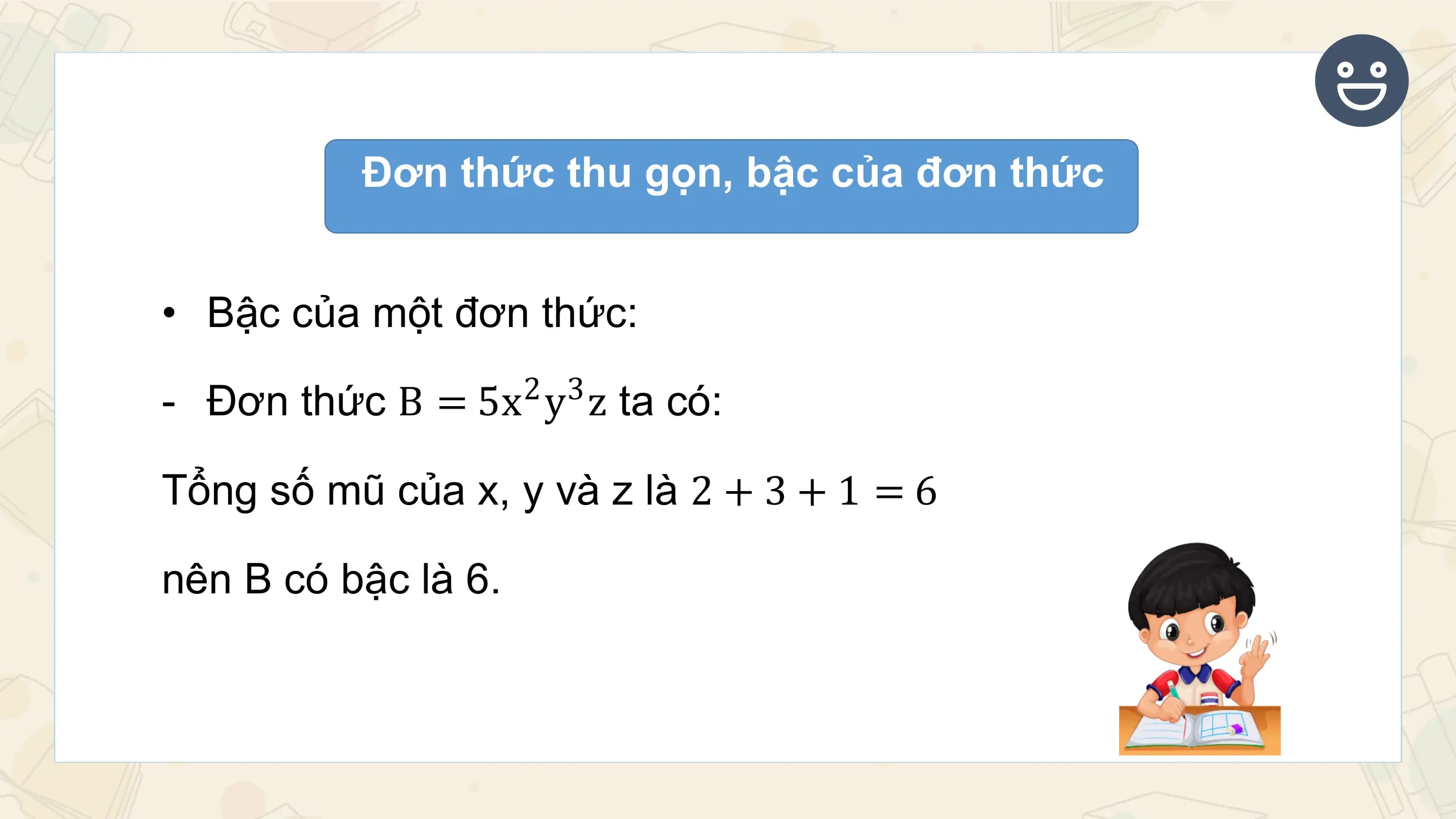 Đơn thức thu gọn, bậc của đơn thức

• Bậc của một đơn thức:

- Đơn thức B = 5x y z ta có:
 2 3

Tổng số mũ của x, y và z là 2 + 3 + 1 = 6

nên B có bậc là 6.